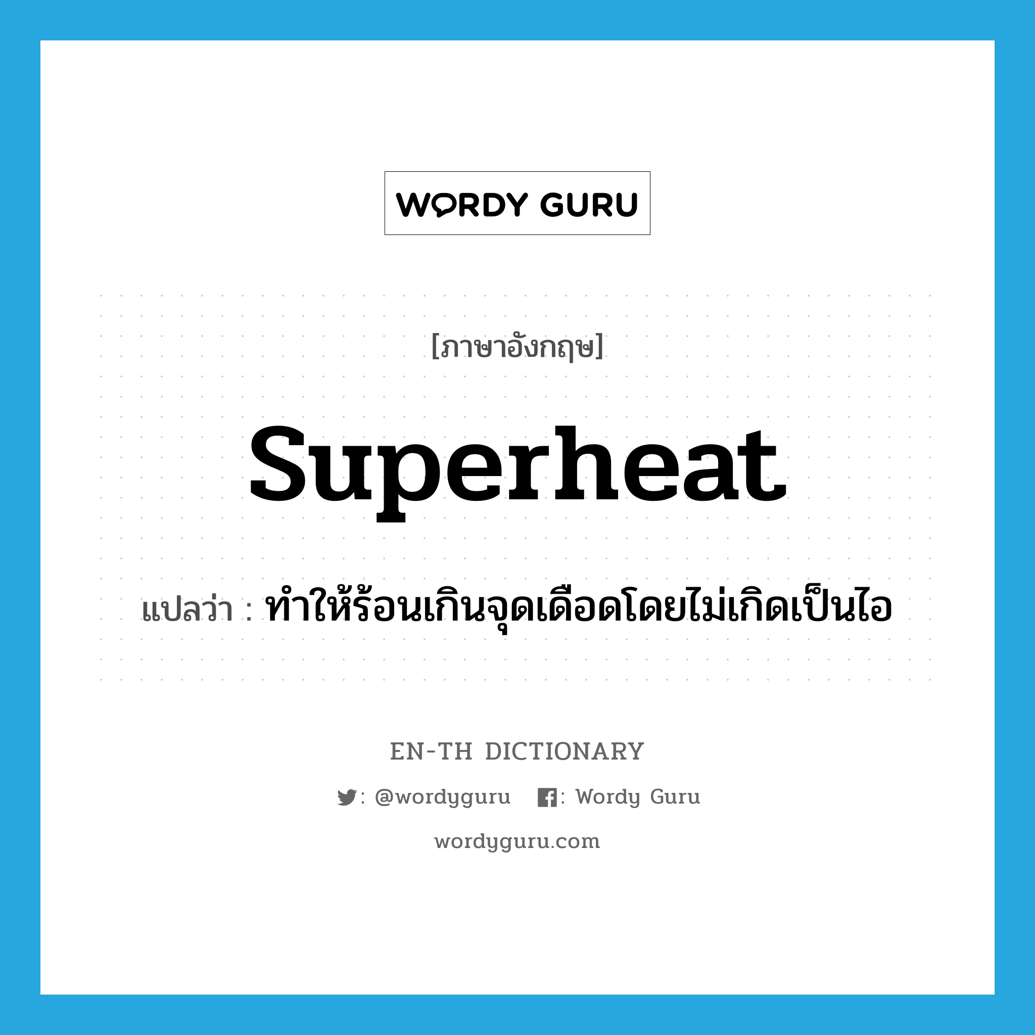 superheat แปลว่า?, คำศัพท์ภาษาอังกฤษ superheat แปลว่า ทำให้ร้อนเกินจุดเดือดโดยไม่เกิดเป็นไอ ประเภท VT หมวด VT