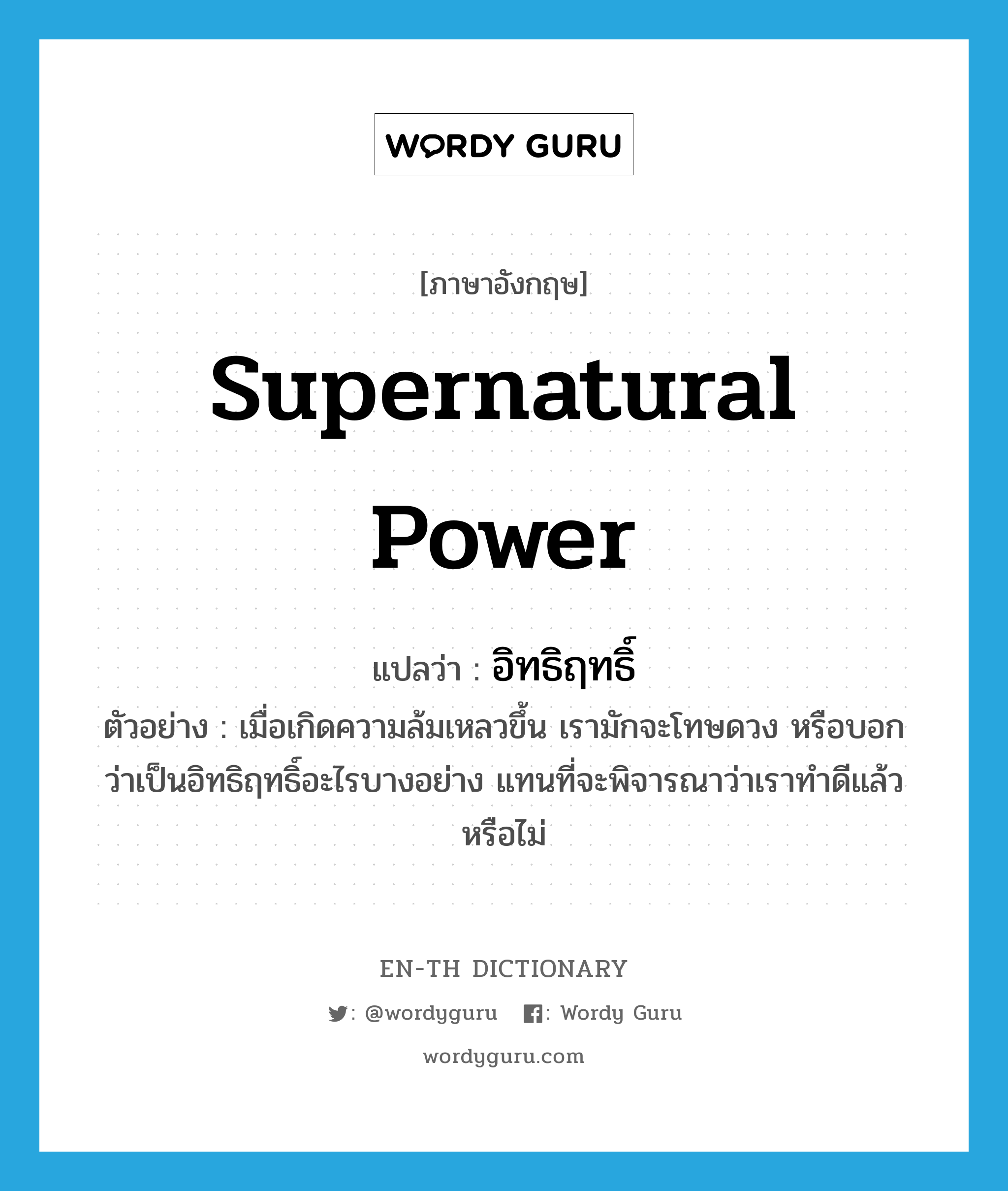 supernatural power แปลว่า?, คำศัพท์ภาษาอังกฤษ supernatural power แปลว่า อิทธิฤทธิ์ ประเภท N ตัวอย่าง เมื่อเกิดความล้มเหลวขึ้น เรามักจะโทษดวง หรือบอกว่าเป็นอิทธิฤทธิ์อะไรบางอย่าง แทนที่จะพิจารณาว่าเราทำดีแล้วหรือไม่ หมวด N