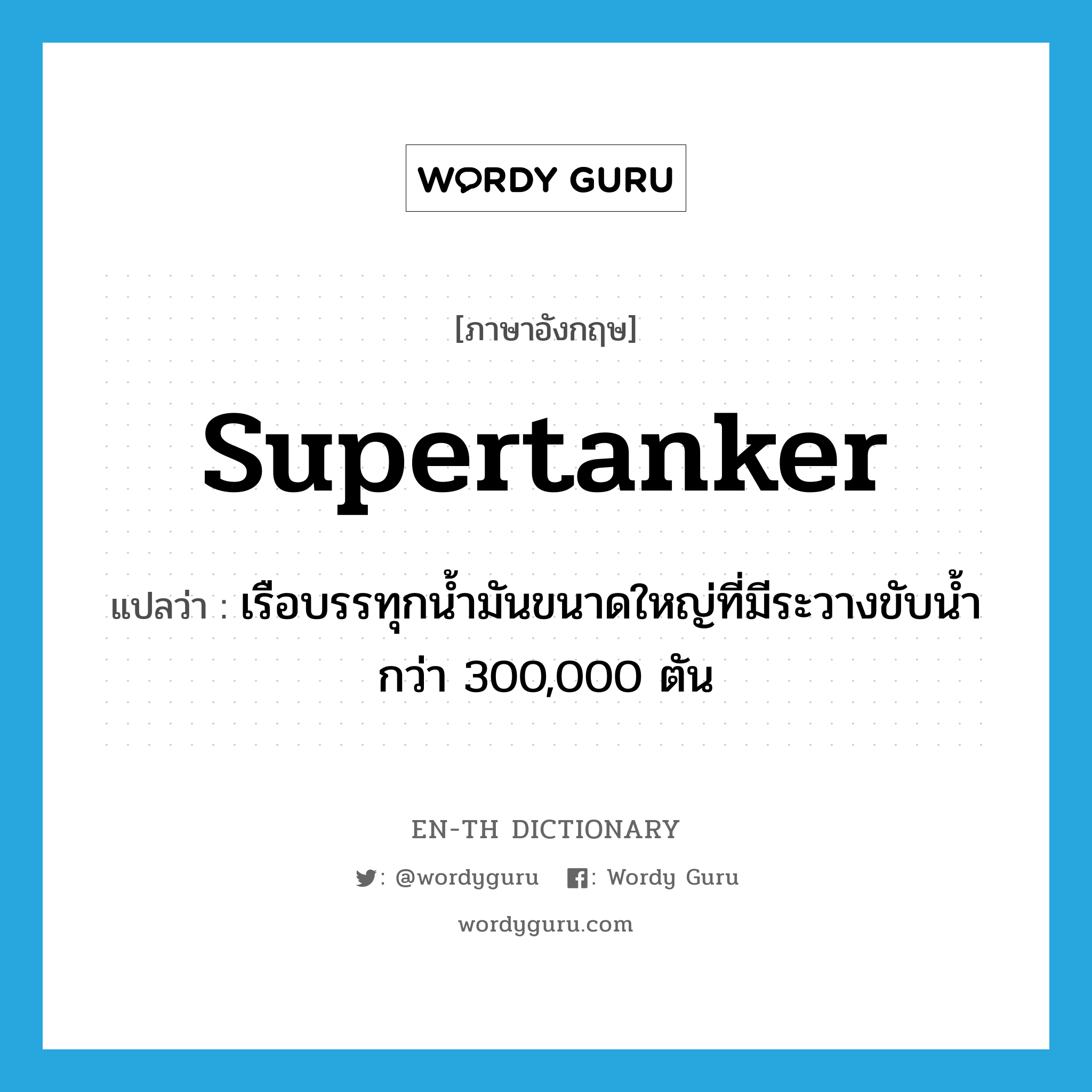 supertanker แปลว่า?, คำศัพท์ภาษาอังกฤษ supertanker แปลว่า เรือบรรทุกน้ำมันขนาดใหญ่ที่มีระวางขับน้ำกว่า 300,000 ตัน ประเภท N หมวด N