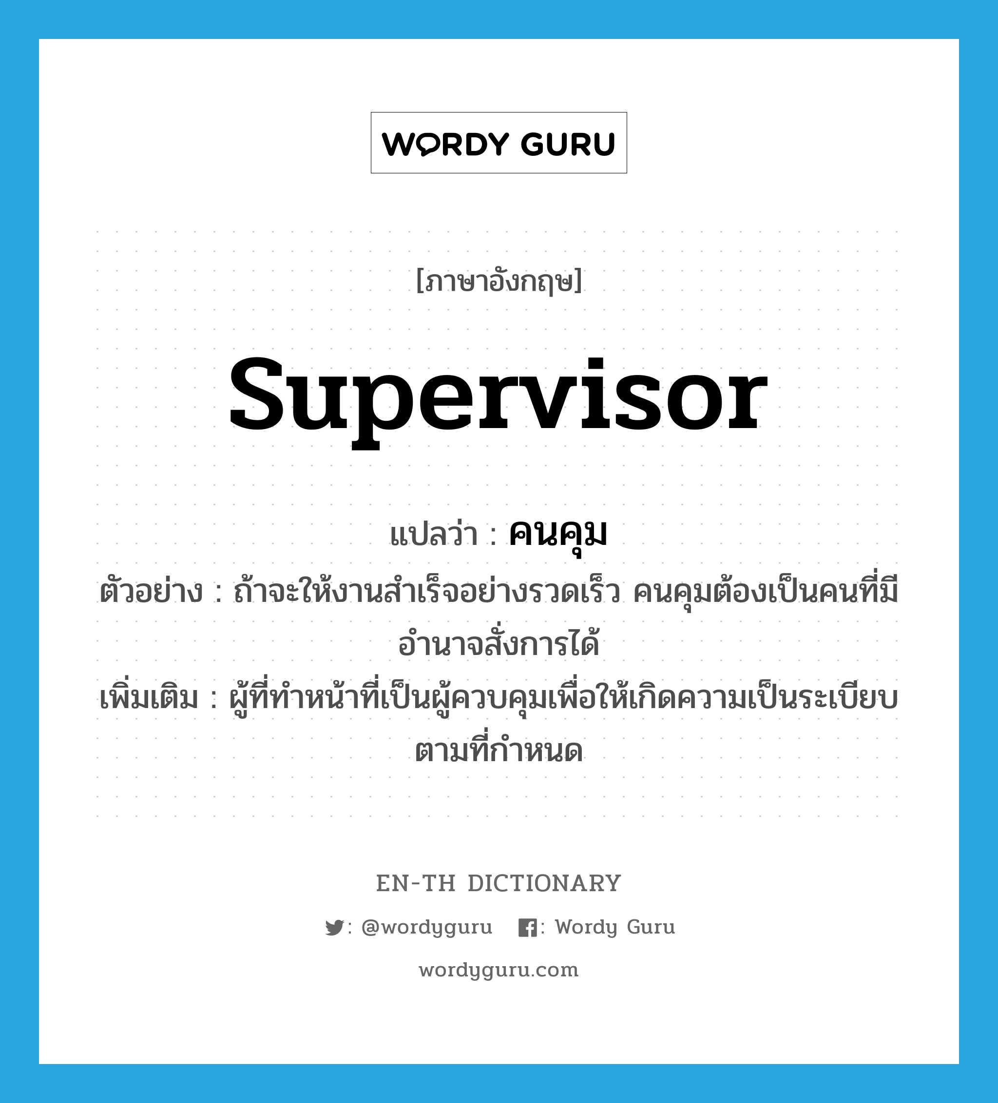 supervisor แปลว่า?, คำศัพท์ภาษาอังกฤษ supervisor แปลว่า คนคุม ประเภท N ตัวอย่าง ถ้าจะให้งานสำเร็จอย่างรวดเร็ว คนคุมต้องเป็นคนที่มีอำนาจสั่งการได้ เพิ่มเติม ผู้ที่ทำหน้าที่เป็นผู้ควบคุมเพื่อให้เกิดความเป็นระเบียบตามที่กำหนด หมวด N