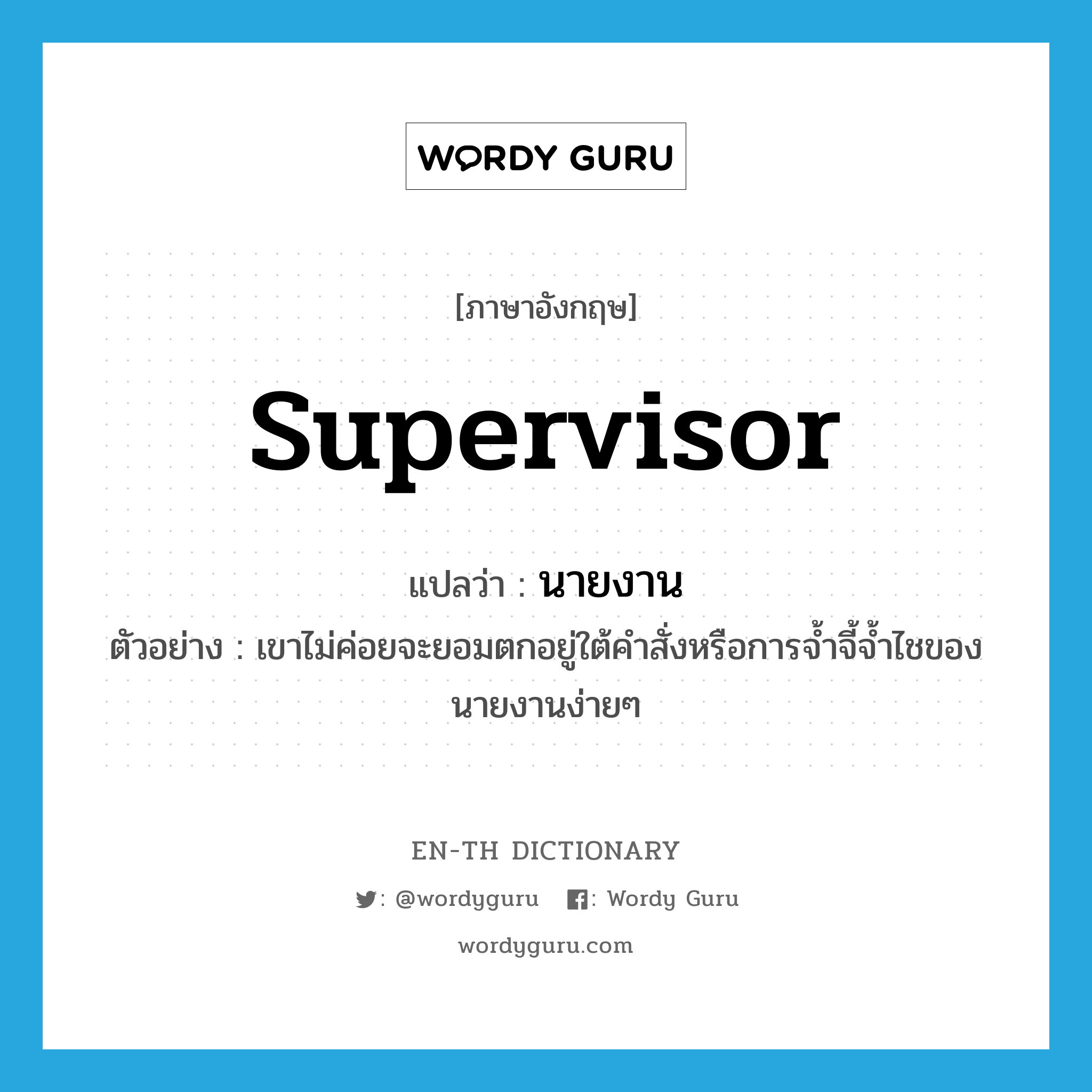 supervisor แปลว่า?, คำศัพท์ภาษาอังกฤษ supervisor แปลว่า นายงาน ประเภท N ตัวอย่าง เขาไม่ค่อยจะยอมตกอยู่ใต้คำสั่งหรือการจ้ำจี้จ้ำไชของนายงานง่ายๆ หมวด N