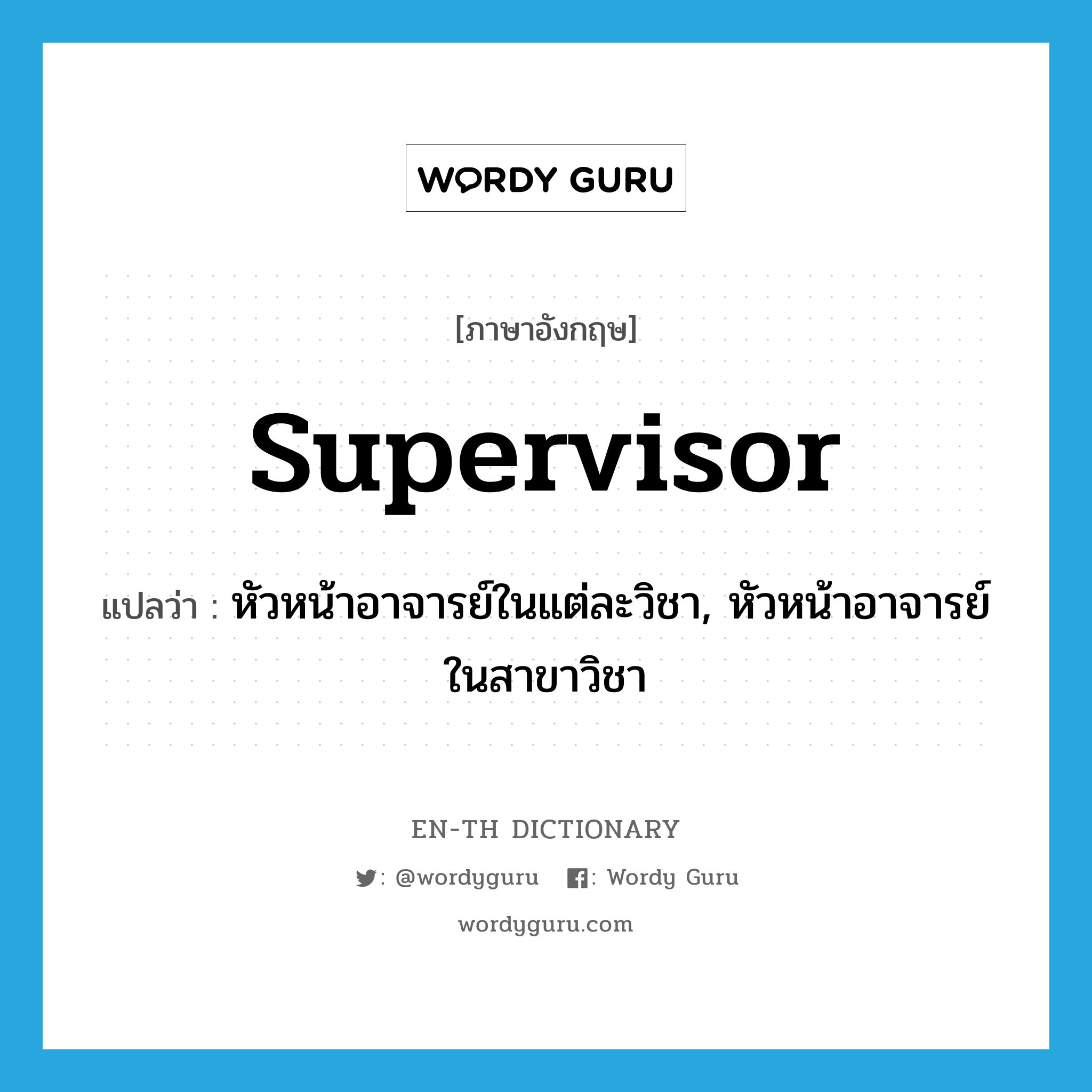 supervisor แปลว่า?, คำศัพท์ภาษาอังกฤษ supervisor แปลว่า หัวหน้าอาจารย์ในแต่ละวิชา, หัวหน้าอาจารย์ในสาขาวิชา ประเภท N หมวด N