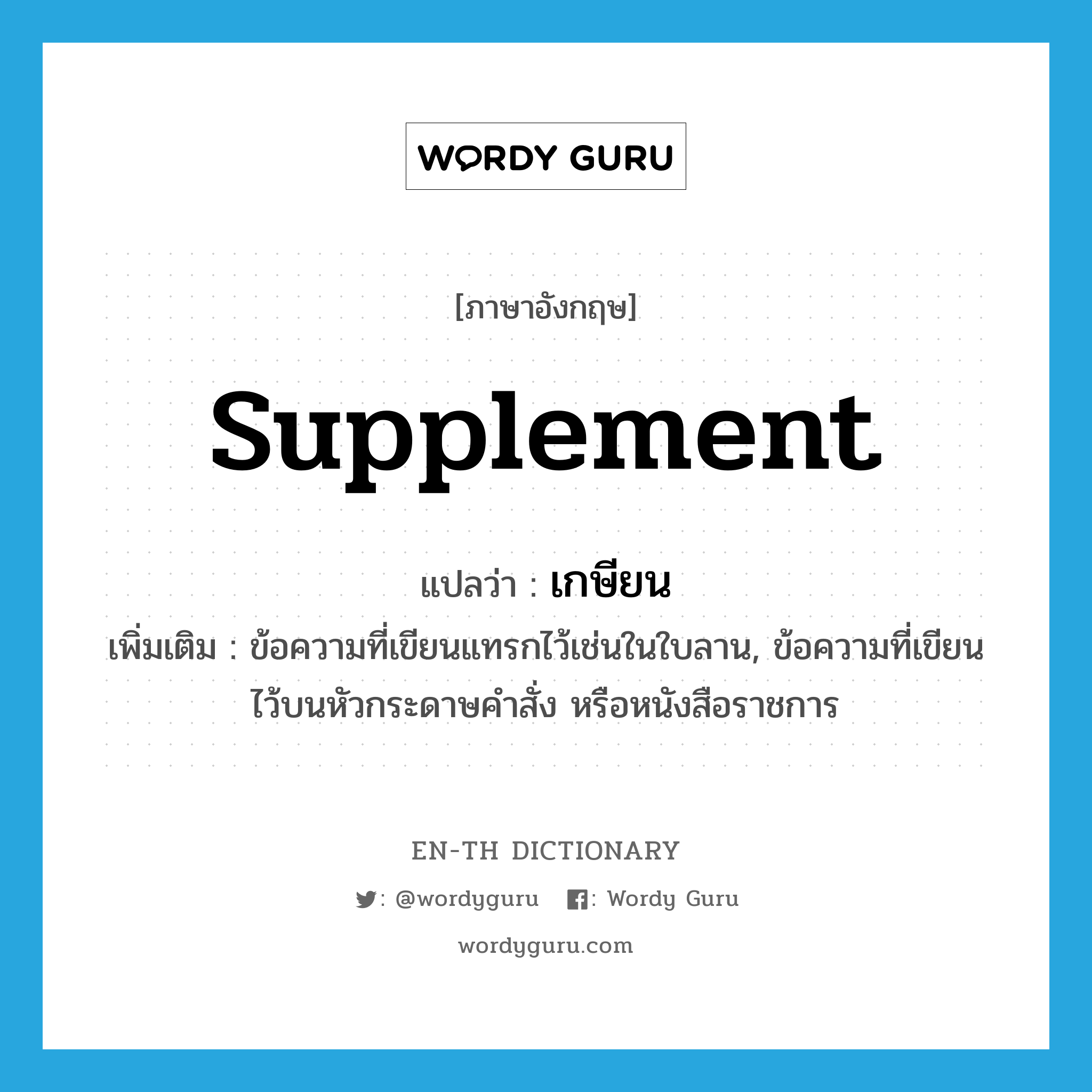 supplement แปลว่า?, คำศัพท์ภาษาอังกฤษ supplement แปลว่า เกษียน ประเภท N เพิ่มเติม ข้อความที่เขียนแทรกไว้เช่นในใบลาน, ข้อความที่เขียนไว้บนหัวกระดาษคำสั่ง หรือหนังสือราชการ หมวด N