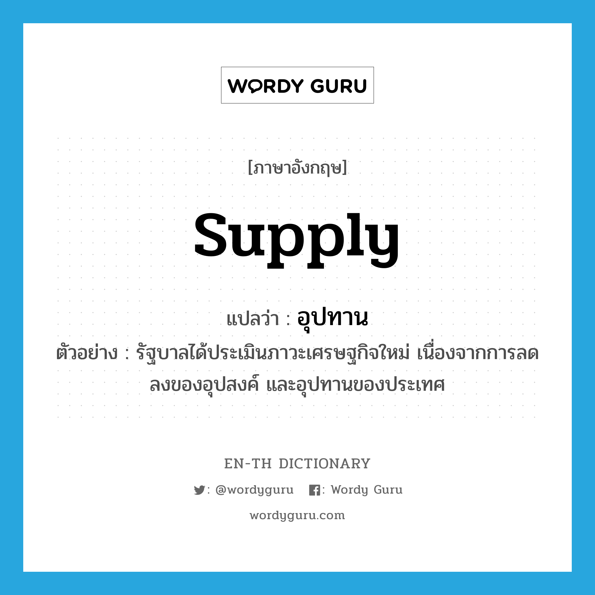 supply แปลว่า?, คำศัพท์ภาษาอังกฤษ supply แปลว่า อุปทาน ประเภท N ตัวอย่าง รัฐบาลได้ประเมินภาวะเศรษฐกิจใหม่ เนื่องจากการลดลงของอุปสงค์ และอุปทานของประเทศ หมวด N