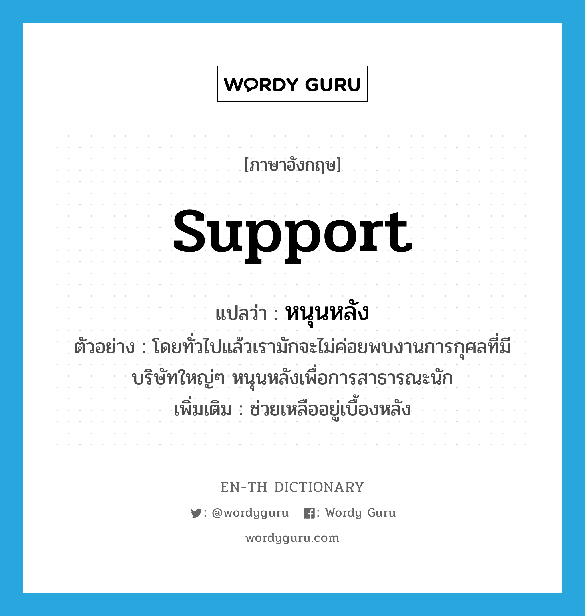 support แปลว่า?, คำศัพท์ภาษาอังกฤษ support แปลว่า หนุนหลัง ประเภท V ตัวอย่าง โดยทั่วไปแล้วเรามักจะไม่ค่อยพบงานการกุศลที่มีบริษัทใหญ่ๆ หนุนหลังเพื่อการสาธารณะนัก เพิ่มเติม ช่วยเหลืออยู่เบื้องหลัง หมวด V