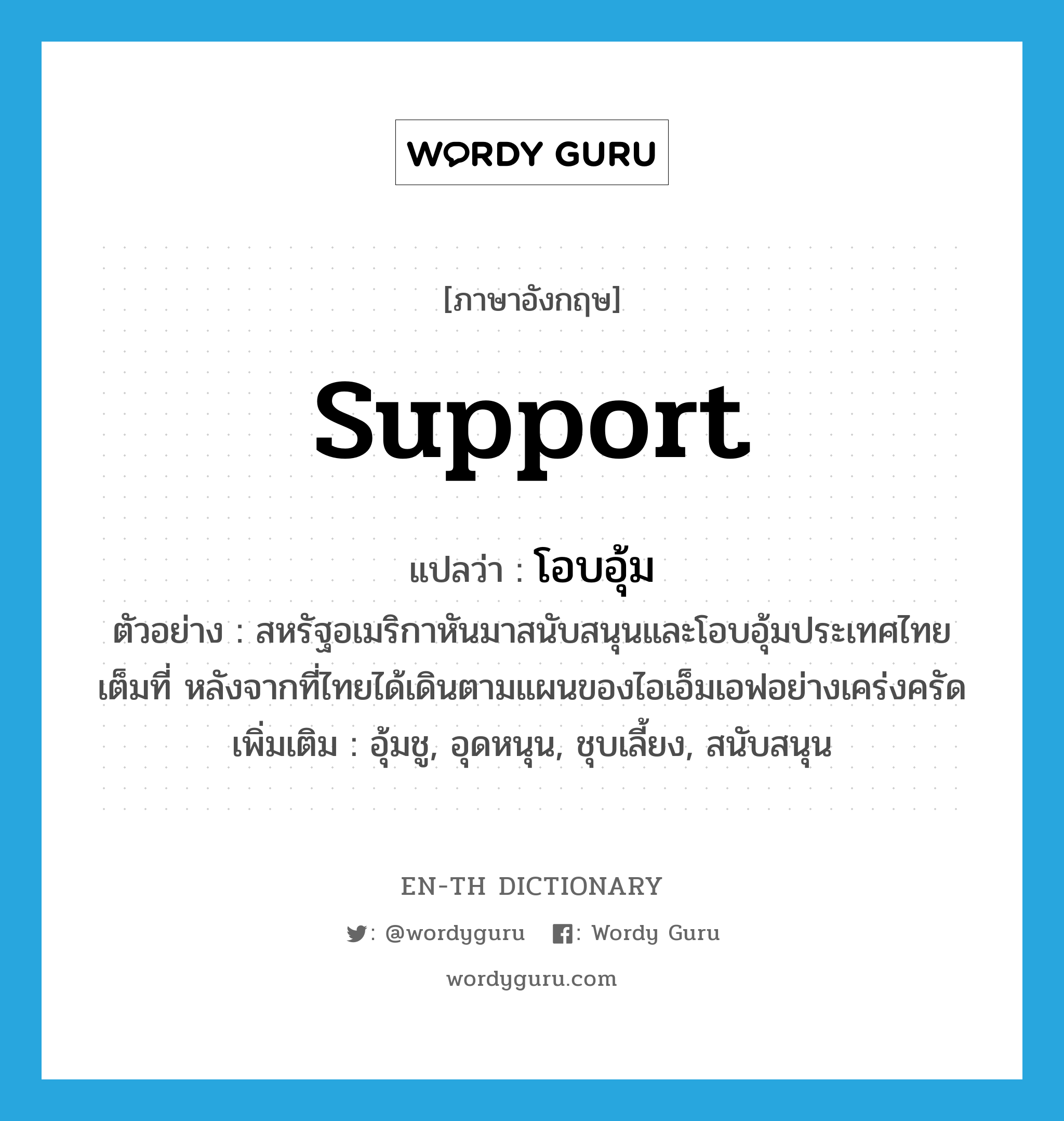 support แปลว่า?, คำศัพท์ภาษาอังกฤษ support แปลว่า โอบอุ้ม ประเภท V ตัวอย่าง สหรัฐอเมริกาหันมาสนับสนุนและโอบอุ้มประเทศไทยเต็มที่ หลังจากที่ไทยได้เดินตามแผนของไอเอ็มเอฟอย่างเคร่งครัด เพิ่มเติม อุ้มชู, อุดหนุน, ชุบเลี้ยง, สนับสนุน หมวด V