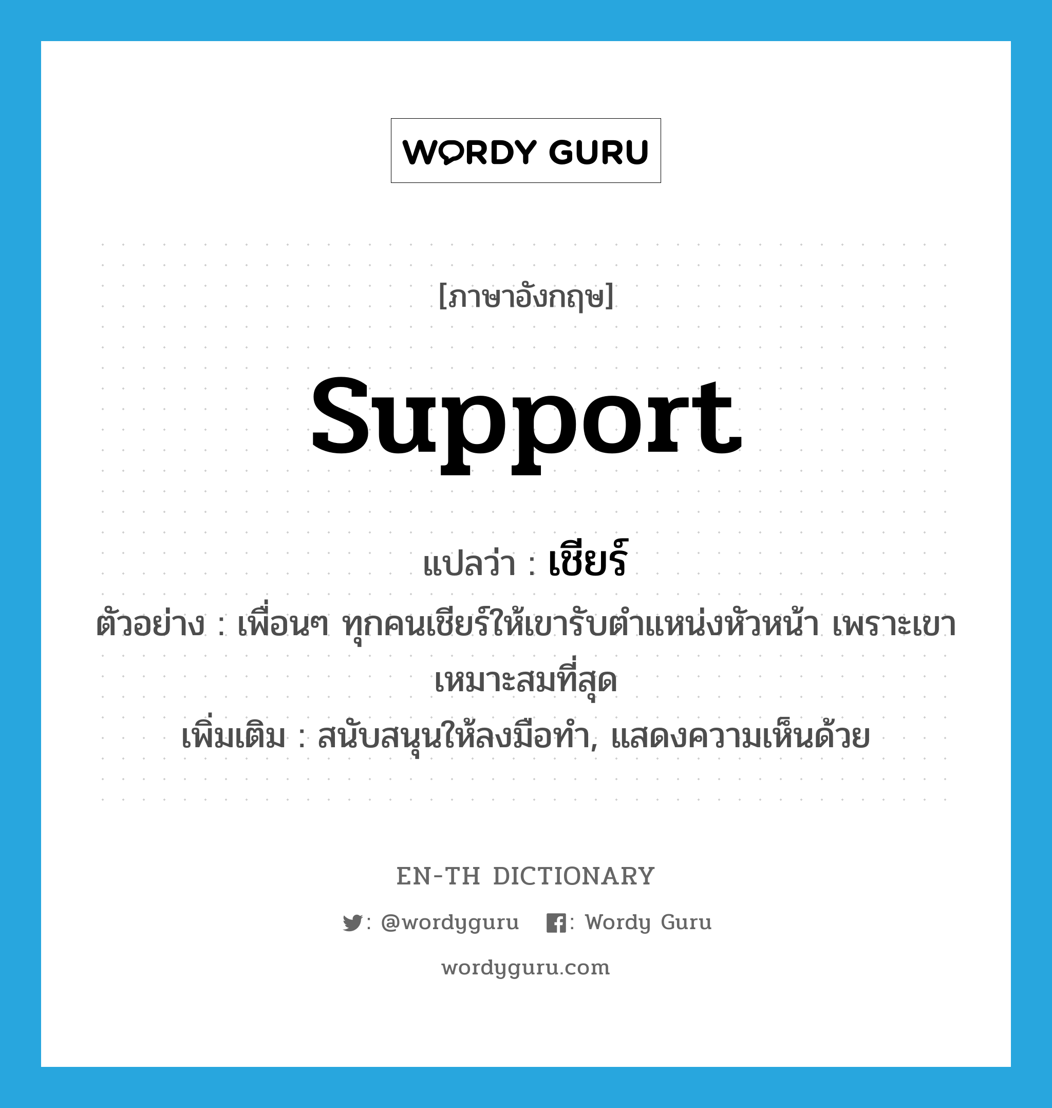 support แปลว่า?, คำศัพท์ภาษาอังกฤษ support แปลว่า เชียร์ ประเภท V ตัวอย่าง เพื่อนๆ ทุกคนเชียร์ให้เขารับตำแหน่งหัวหน้า เพราะเขาเหมาะสมที่สุด เพิ่มเติม สนับสนุนให้ลงมือทำ, แสดงความเห็นด้วย หมวด V