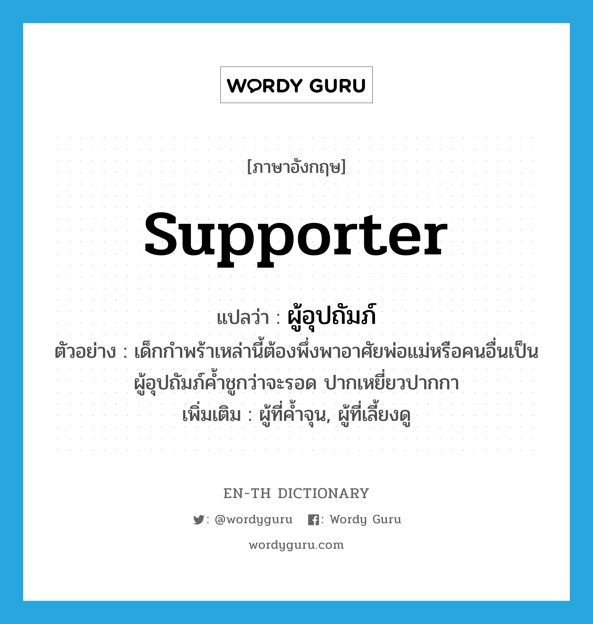 supporter แปลว่า?, คำศัพท์ภาษาอังกฤษ supporter แปลว่า ผู้อุปถัมภ์ ประเภท N ตัวอย่าง เด็กกำพร้าเหล่านี้ต้องพึ่งพาอาศัยพ่อแม่หรือคนอื่นเป็นผู้อุปถัมภ์ค้ำชูกว่าจะรอด ปากเหยี่ยวปากกา เพิ่มเติม ผู้ที่ค้ำจุน, ผู้ที่เลี้ยงดู หมวด N