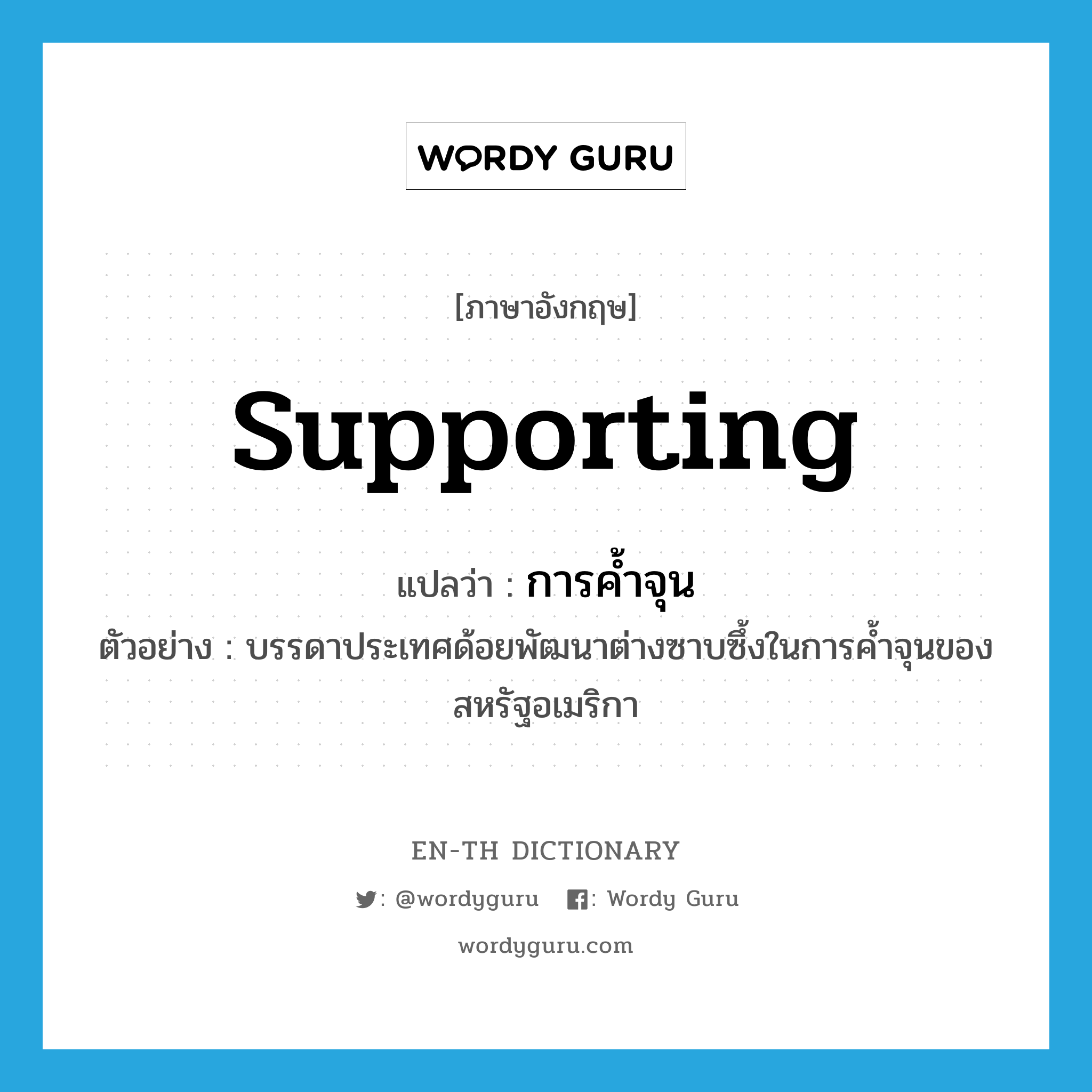 supporting แปลว่า?, คำศัพท์ภาษาอังกฤษ supporting แปลว่า การค้ำจุน ประเภท N ตัวอย่าง บรรดาประเทศด้อยพัฒนาต่างซาบซึ้งในการค้ำจุนของสหรัฐอเมริกา หมวด N