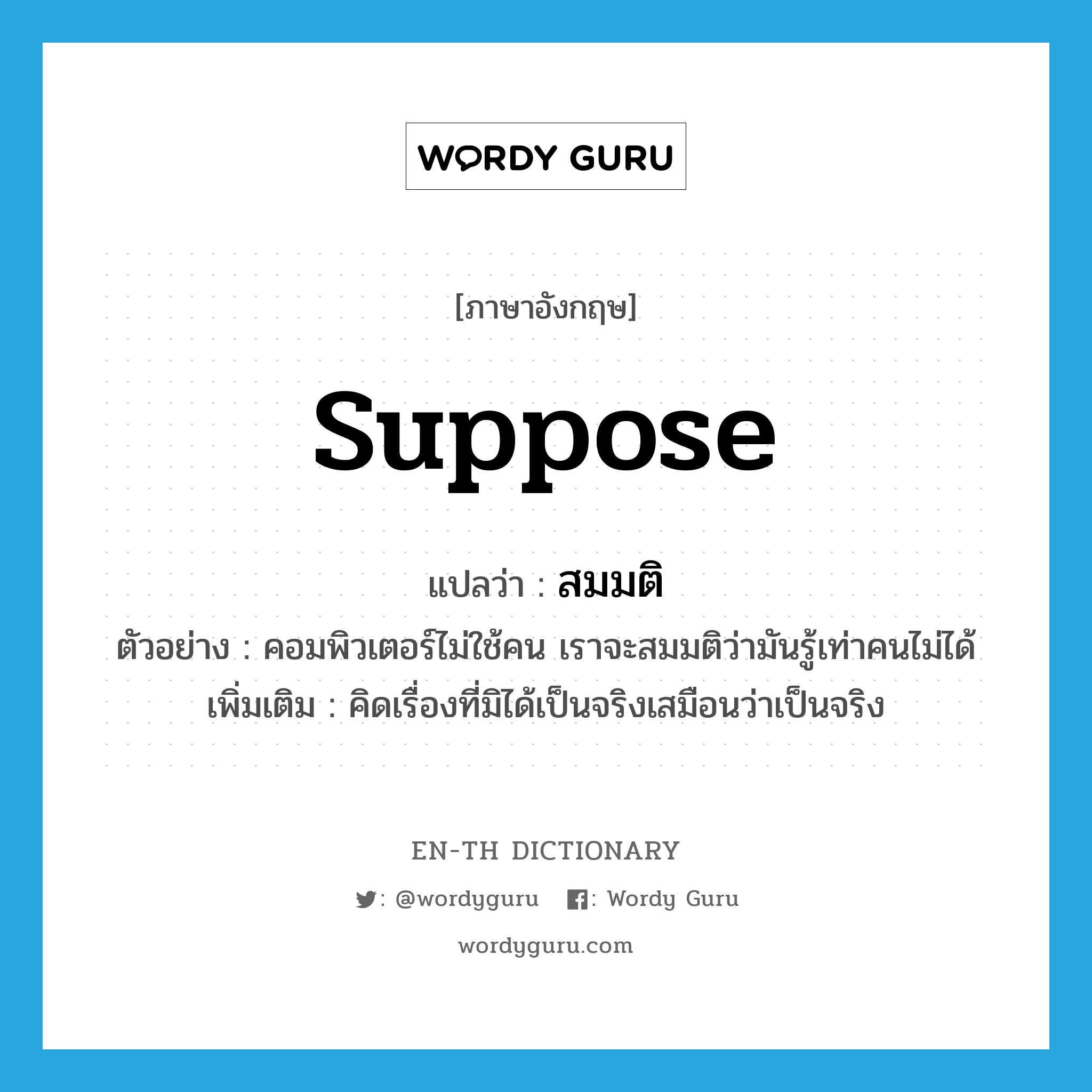 suppose แปลว่า?, คำศัพท์ภาษาอังกฤษ suppose แปลว่า สมมติ ประเภท V ตัวอย่าง คอมพิวเตอร์ไม่ใช้คน เราจะสมมติว่ามันรู้เท่าคนไม่ได้ เพิ่มเติม คิดเรื่องที่มิได้เป็นจริงเสมือนว่าเป็นจริง หมวด V