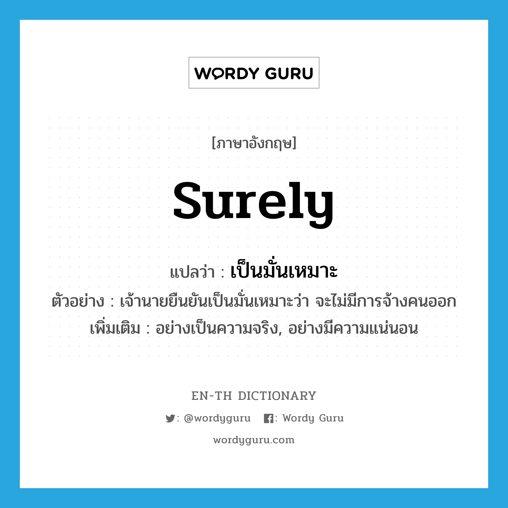 surely แปลว่า?, คำศัพท์ภาษาอังกฤษ surely แปลว่า เป็นมั่นเหมาะ ประเภท ADV ตัวอย่าง เจ้านายยืนยันเป็นมั่นเหมาะว่า จะไม่มีการจ้างคนออก เพิ่มเติม อย่างเป็นความจริง, อย่างมีความแน่นอน หมวด ADV