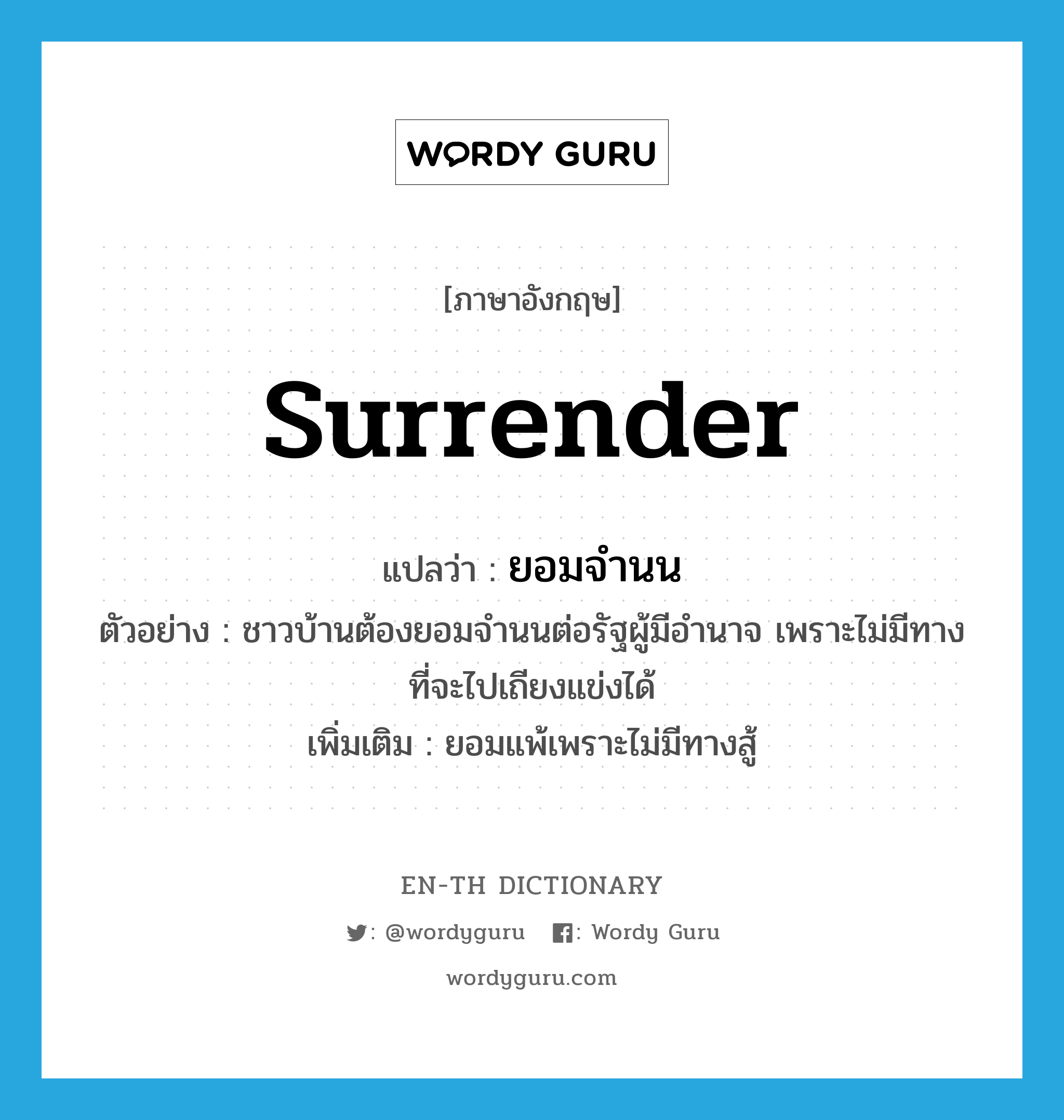 surrender แปลว่า?, คำศัพท์ภาษาอังกฤษ surrender แปลว่า ยอมจำนน ประเภท V ตัวอย่าง ชาวบ้านต้องยอมจำนนต่อรัฐผู้มีอำนาจ เพราะไม่มีทางที่จะไปเถียงแข่งได้ เพิ่มเติม ยอมแพ้เพราะไม่มีทางสู้ หมวด V