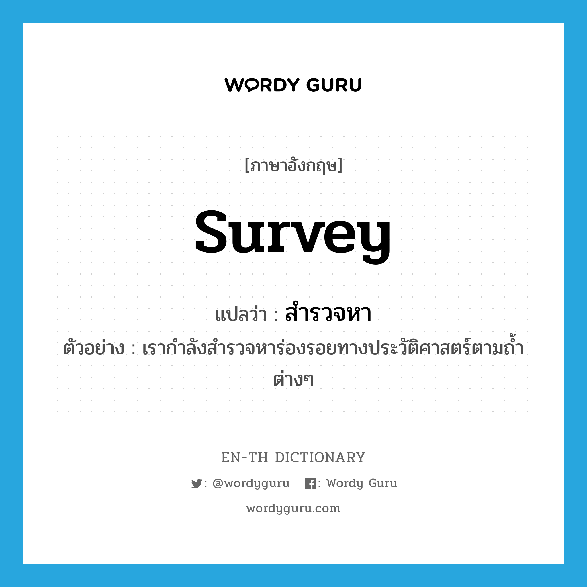 survey แปลว่า?, คำศัพท์ภาษาอังกฤษ survey แปลว่า สำรวจหา ประเภท V ตัวอย่าง เรากำลังสำรวจหาร่องรอยทางประวัติศาสตร์ตามถ้ำต่างๆ หมวด V