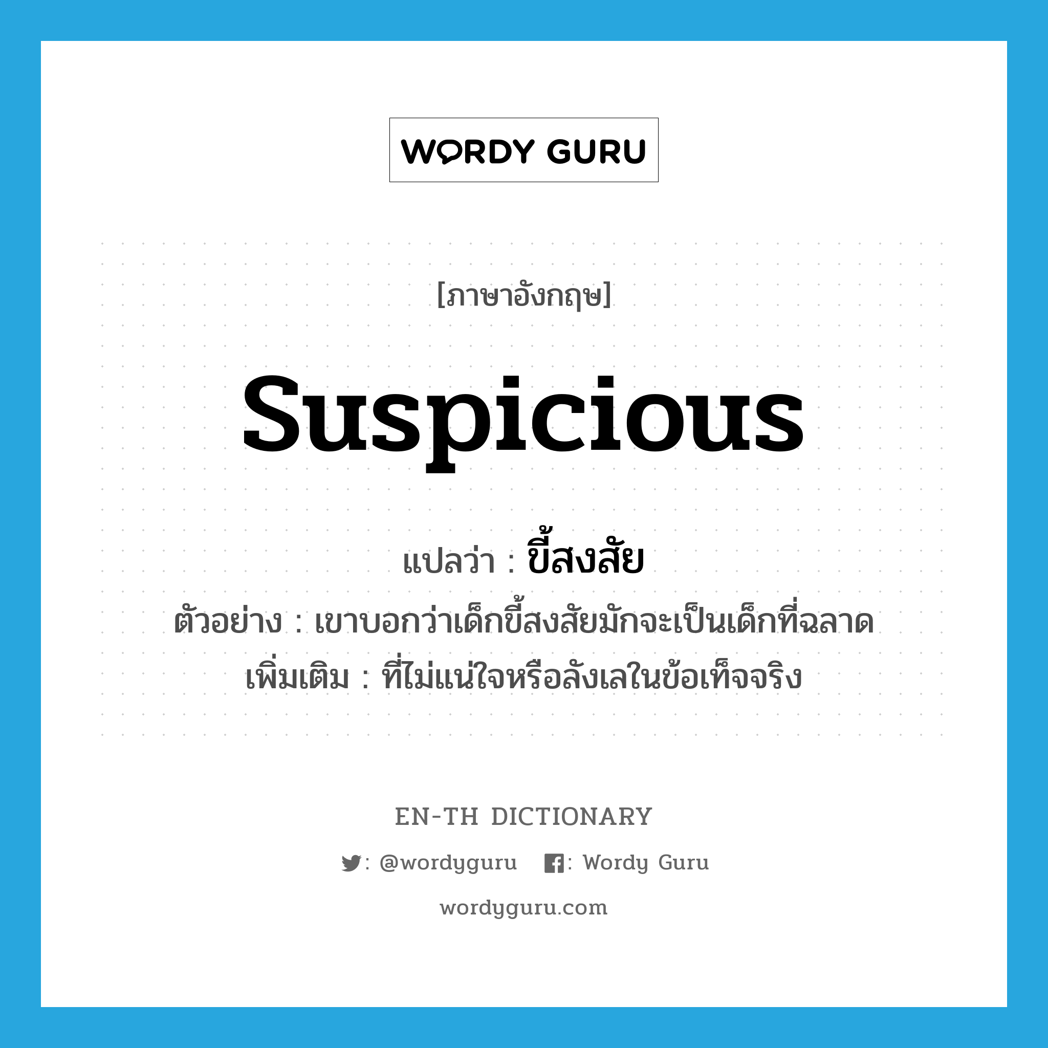 suspicious แปลว่า?, คำศัพท์ภาษาอังกฤษ suspicious แปลว่า ขี้สงสัย ประเภท ADJ ตัวอย่าง เขาบอกว่าเด็กขี้สงสัยมักจะเป็นเด็กที่ฉลาด เพิ่มเติม ที่ไม่แน่ใจหรือลังเลในข้อเท็จจริง หมวด ADJ