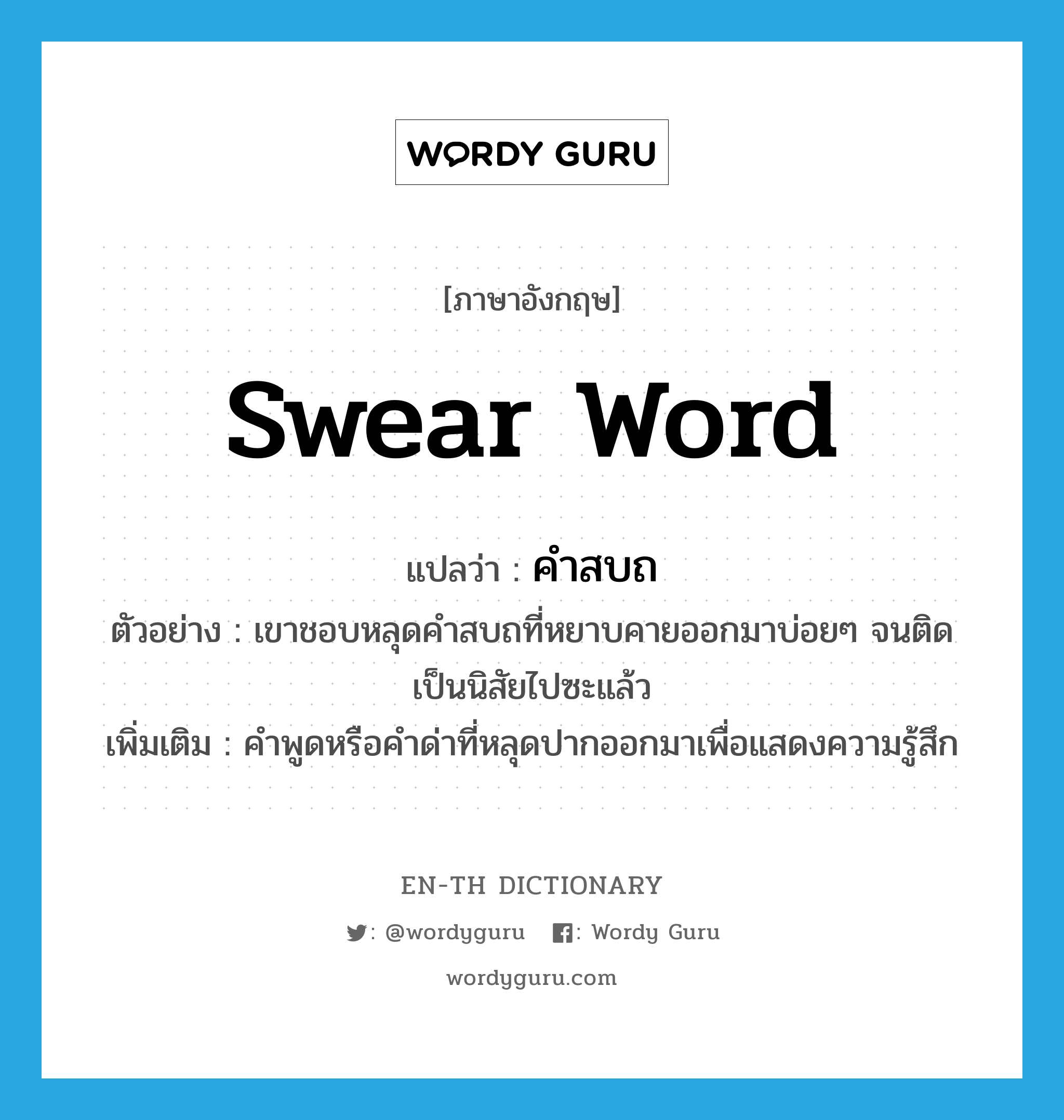 swear word แปลว่า?, คำศัพท์ภาษาอังกฤษ swear word แปลว่า คำสบถ ประเภท N ตัวอย่าง เขาชอบหลุดคำสบถที่หยาบคายออกมาบ่อยๆ จนติดเป็นนิสัยไปซะแล้ว เพิ่มเติม คำพูดหรือคำด่าที่หลุดปากออกมาเพื่อแสดงความรู้สึก หมวด N