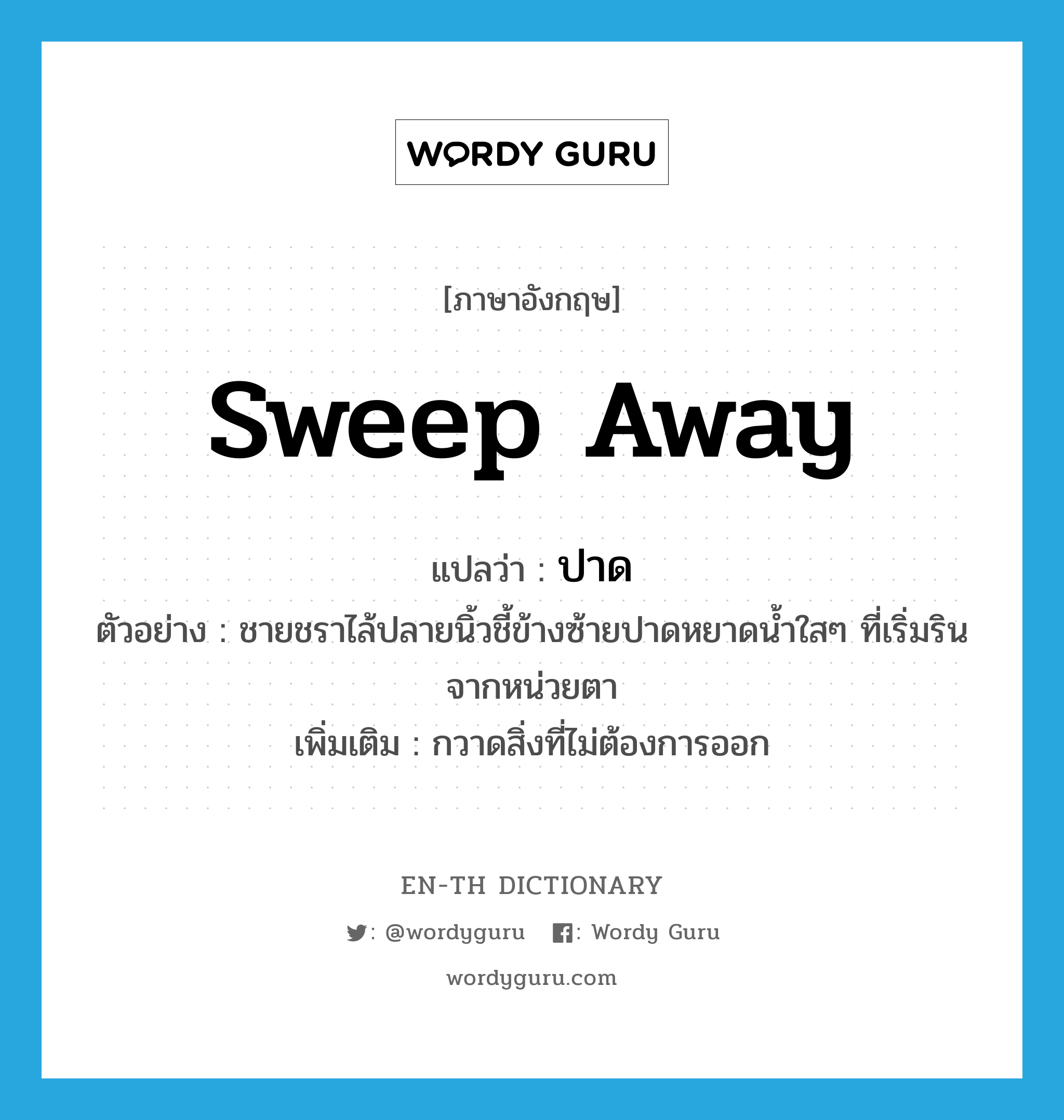 sweep away แปลว่า?, คำศัพท์ภาษาอังกฤษ sweep away แปลว่า ปาด ประเภท V ตัวอย่าง ชายชราไล้ปลายนิ้วชี้ข้างซ้ายปาดหยาดน้ำใสๆ ที่เริ่มรินจากหน่วยตา เพิ่มเติม กวาดสิ่งที่ไม่ต้องการออก หมวด V