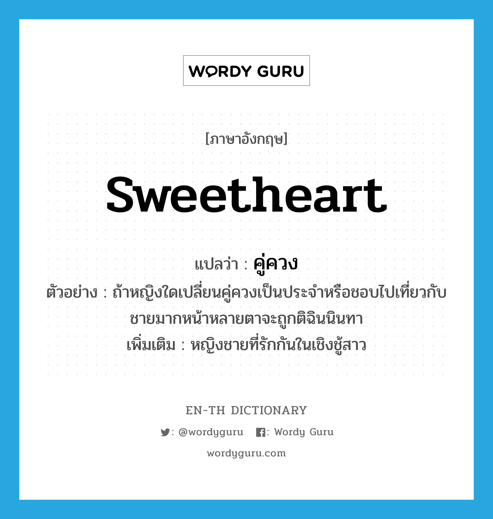 sweetheart แปลว่า?, คำศัพท์ภาษาอังกฤษ sweetheart แปลว่า คู่ควง ประเภท N ตัวอย่าง ถ้าหญิงใดเปลี่ยนคู่ควงเป็นประจำหรือชอบไปเที่ยวกับชายมากหน้าหลายตาจะถูกติฉินนินทา เพิ่มเติม หญิงชายที่รักกันในเชิงชู้สาว หมวด N