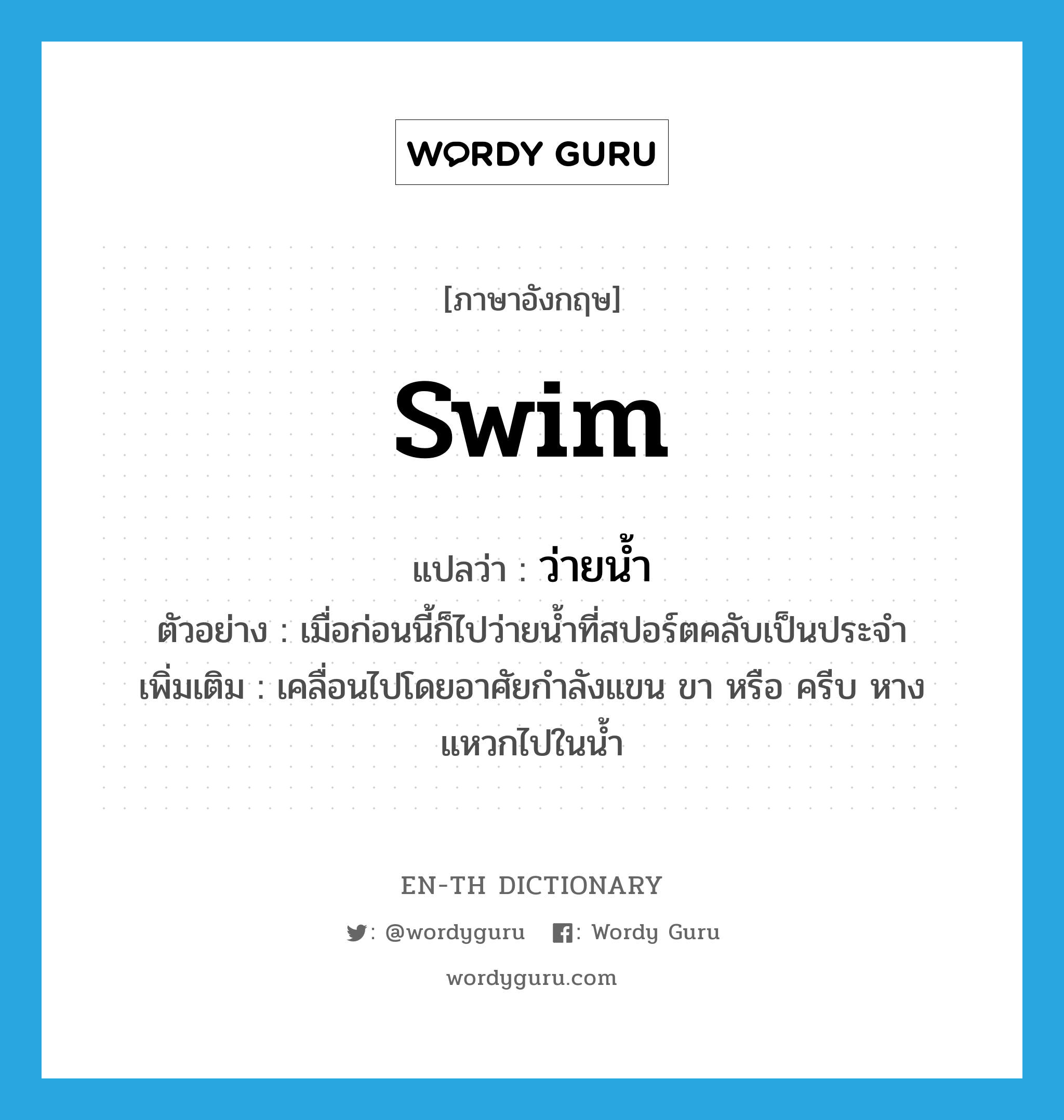 swim แปลว่า?, คำศัพท์ภาษาอังกฤษ swim แปลว่า ว่ายน้ำ ประเภท V ตัวอย่าง เมื่อก่อนนี้ก็ไปว่ายน้ำที่สปอร์ตคลับเป็นประจำ เพิ่มเติม เคลื่อนไปโดยอาศัยกำลังแขน ขา หรือ ครีบ หาง แหวกไปในน้ำ หมวด V