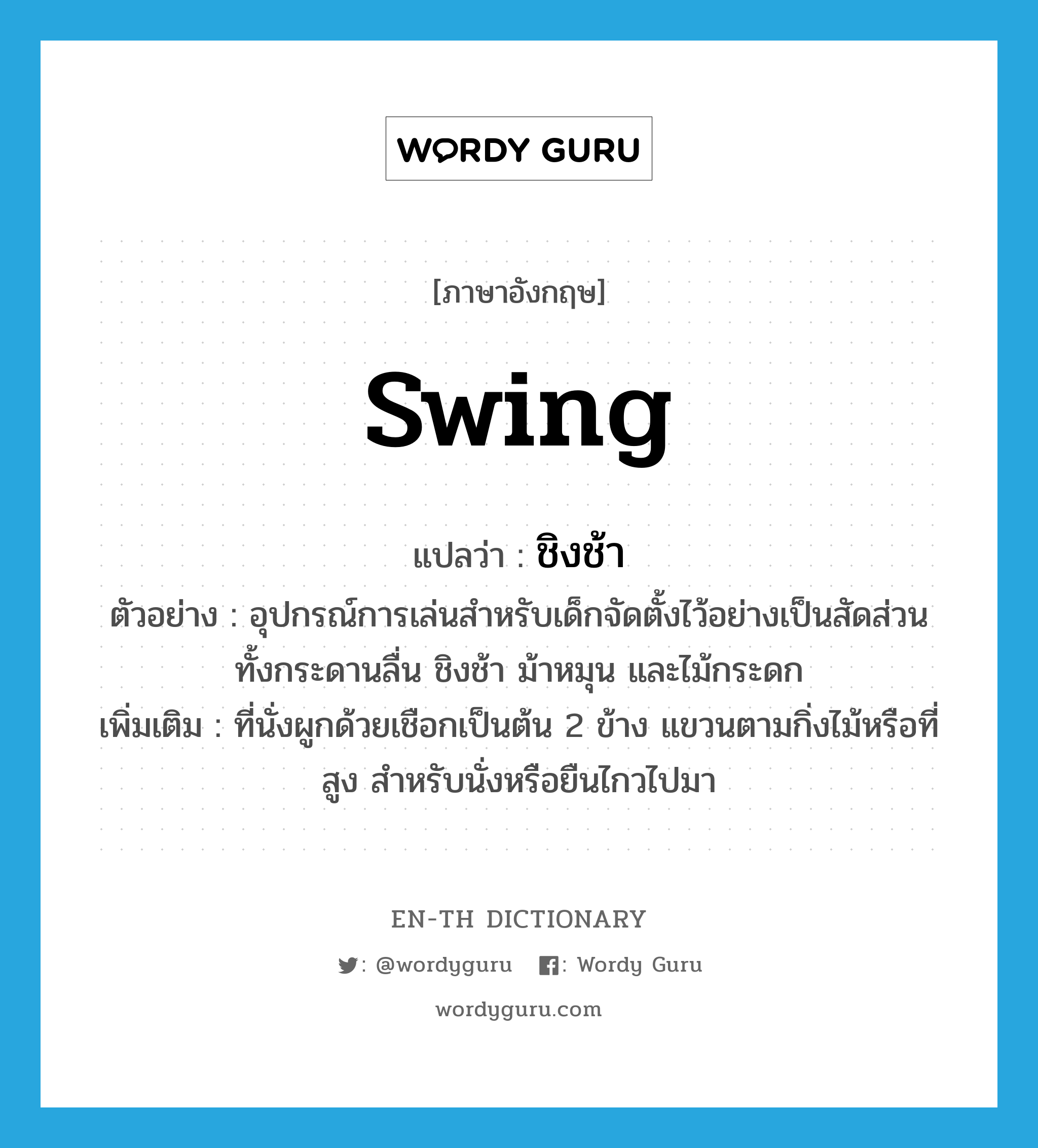 swing แปลว่า?, คำศัพท์ภาษาอังกฤษ swing แปลว่า ชิงช้า ประเภท N ตัวอย่าง อุปกรณ์การเล่นสำหรับเด็กจัดตั้งไว้อย่างเป็นสัดส่วนทั้งกระดานลื่น ชิงช้า ม้าหมุน และไม้กระดก เพิ่มเติม ที่นั่งผูกด้วยเชือกเป็นต้น 2 ข้าง แขวนตามกิ่งไม้หรือที่สูง สำหรับนั่งหรือยืนไกวไปมา หมวด N