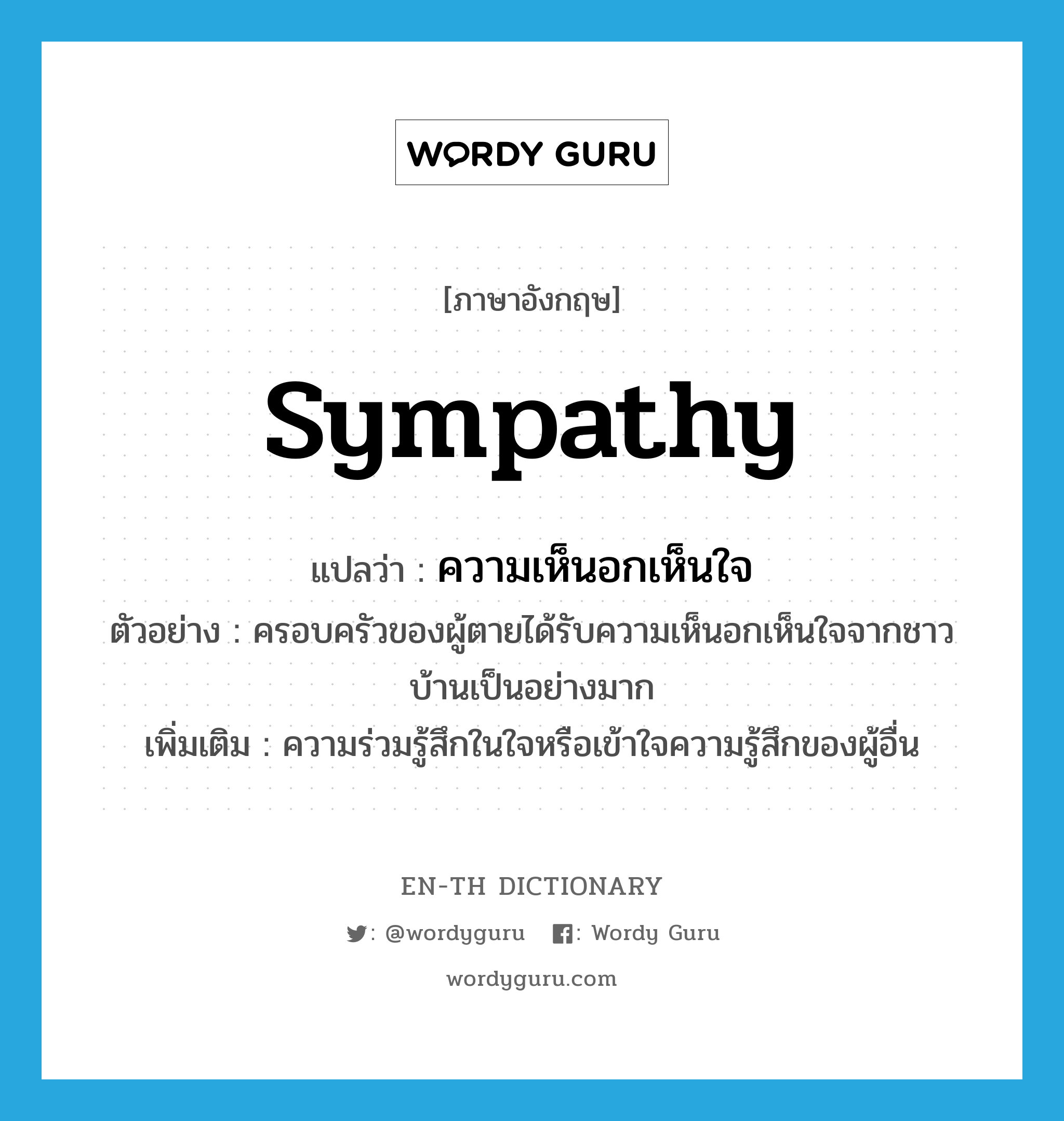 ความเห็นอกเห็นใจ ภาษาอังกฤษ?, คำศัพท์ภาษาอังกฤษ ความเห็นอกเห็นใจ แปลว่า sympathy ประเภท N ตัวอย่าง ครอบครัวของผู้ตายได้รับความเห็นอกเห็นใจจากชาวบ้านเป็นอย่างมาก เพิ่มเติม ความร่วมรู้สึกในใจหรือเข้าใจความรู้สึกของผู้อื่น หมวด N