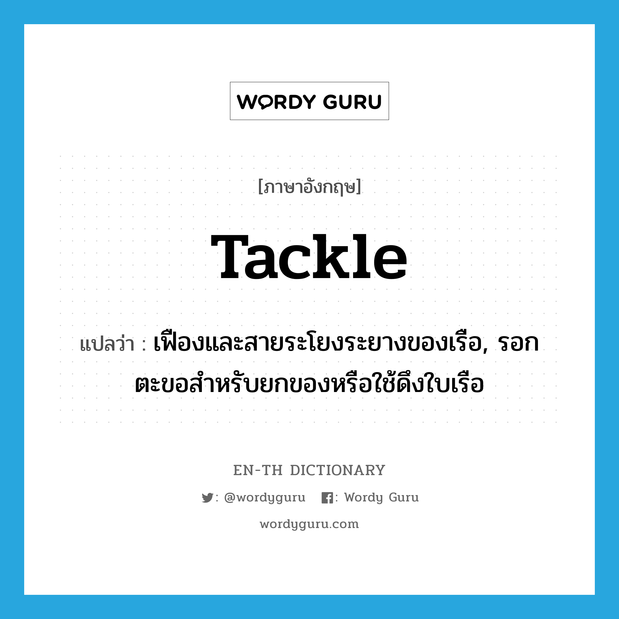 tackle แปลว่า?, คำศัพท์ภาษาอังกฤษ tackle แปลว่า เฟืองและสายระโยงระยางของเรือ, รอกตะขอสำหรับยกของหรือใช้ดึงใบเรือ ประเภท N หมวด N