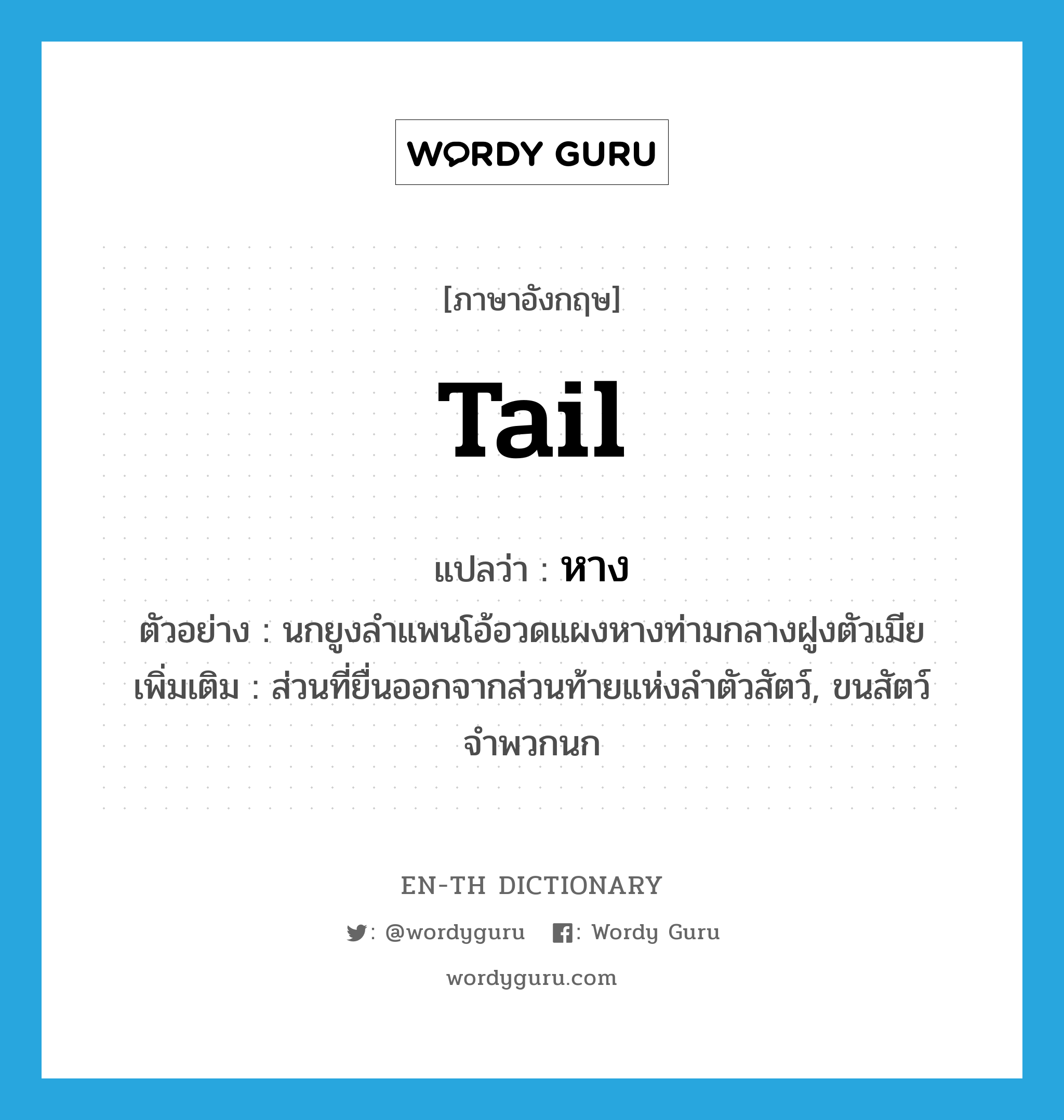 หาง ภาษาอังกฤษ?, คำศัพท์ภาษาอังกฤษ หาง แปลว่า tail ประเภท N ตัวอย่าง นกยูงลำแพนโอ้อวดแผงหางท่ามกลางฝูงตัวเมีย เพิ่มเติม ส่วนที่ยื่นออกจากส่วนท้ายแห่งลำตัวสัตว์, ขนสัตว์จำพวกนก หมวด N