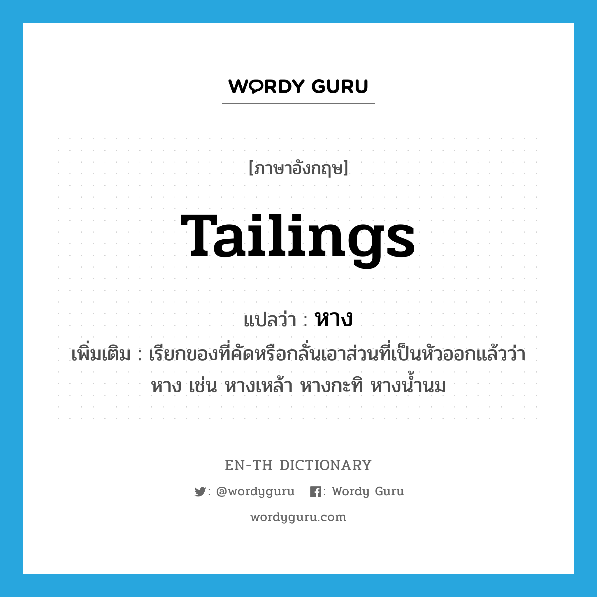 หาง ภาษาอังกฤษ?, คำศัพท์ภาษาอังกฤษ หาง แปลว่า tailings ประเภท N เพิ่มเติม เรียกของที่คัดหรือกลั่นเอาส่วนที่เป็นหัวออกแล้วว่า หาง เช่น หางเหล้า หางกะทิ หางน้ำนม หมวด N