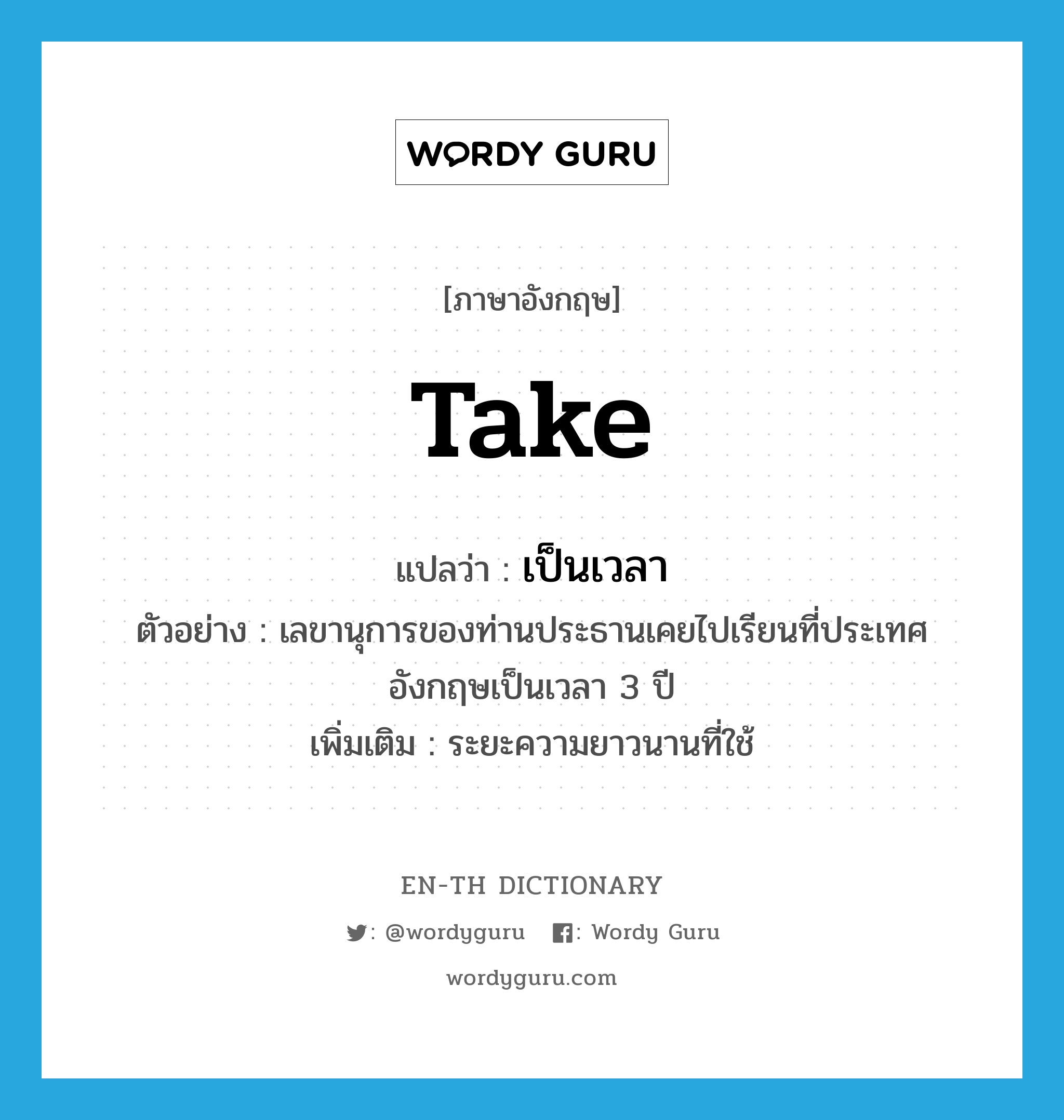 take แปลว่า?, คำศัพท์ภาษาอังกฤษ take แปลว่า เป็นเวลา ประเภท ADV ตัวอย่าง เลขานุการของท่านประธานเคยไปเรียนที่ประเทศอังกฤษเป็นเวลา 3 ปี เพิ่มเติม ระยะความยาวนานที่ใช้ หมวด ADV