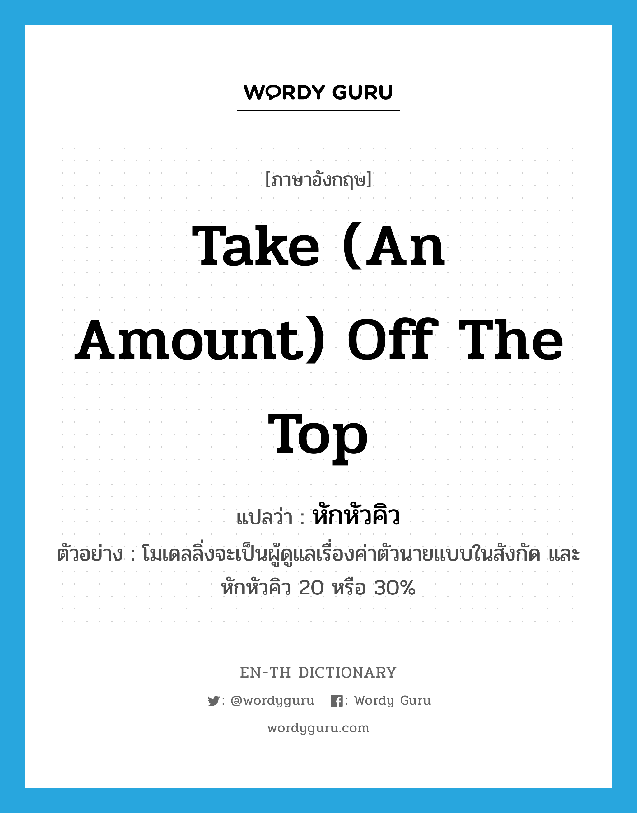 take (an amount) off the top แปลว่า?, คำศัพท์ภาษาอังกฤษ take (an amount) off the top แปลว่า หักหัวคิว ประเภท V ตัวอย่าง โมเดลลิ่งจะเป็นผู้ดูแลเรื่องค่าตัวนายแบบในสังกัด และหักหัวคิว 20 หรือ 30% หมวด V