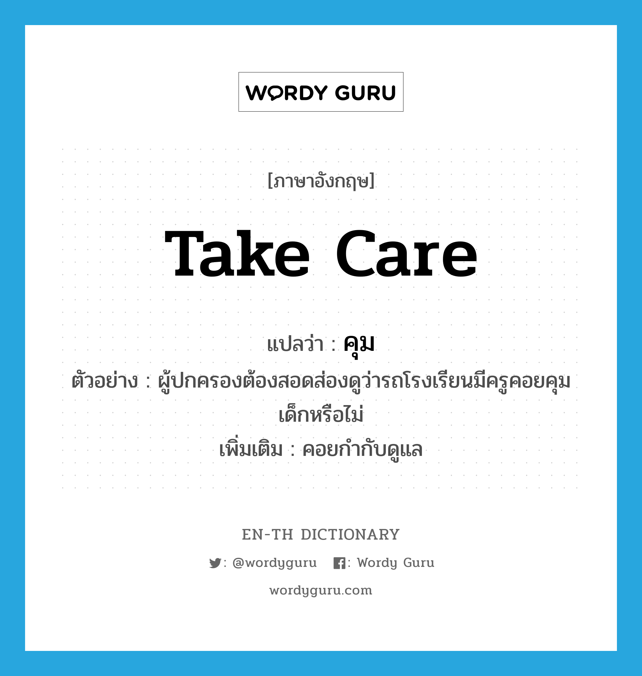 take care แปลว่า? คำศัพท์ในกลุ่มประเภท V, คำศัพท์ภาษาอังกฤษ take care แปลว่า คุม ประเภท V ตัวอย่าง ผู้ปกครองต้องสอดส่องดูว่ารถโรงเรียนมีครูคอยคุมเด็กหรือไม่ เพิ่มเติม คอยกำกับดูแล หมวด V