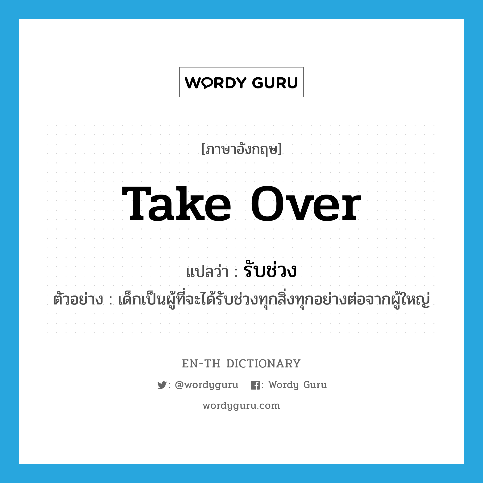 take over แปลว่า?, คำศัพท์ภาษาอังกฤษ take over แปลว่า รับช่วง ประเภท V ตัวอย่าง เด็กเป็นผู้ที่จะได้รับช่วงทุกสิ่งทุกอย่างต่อจากผู้ใหญ่ หมวด V