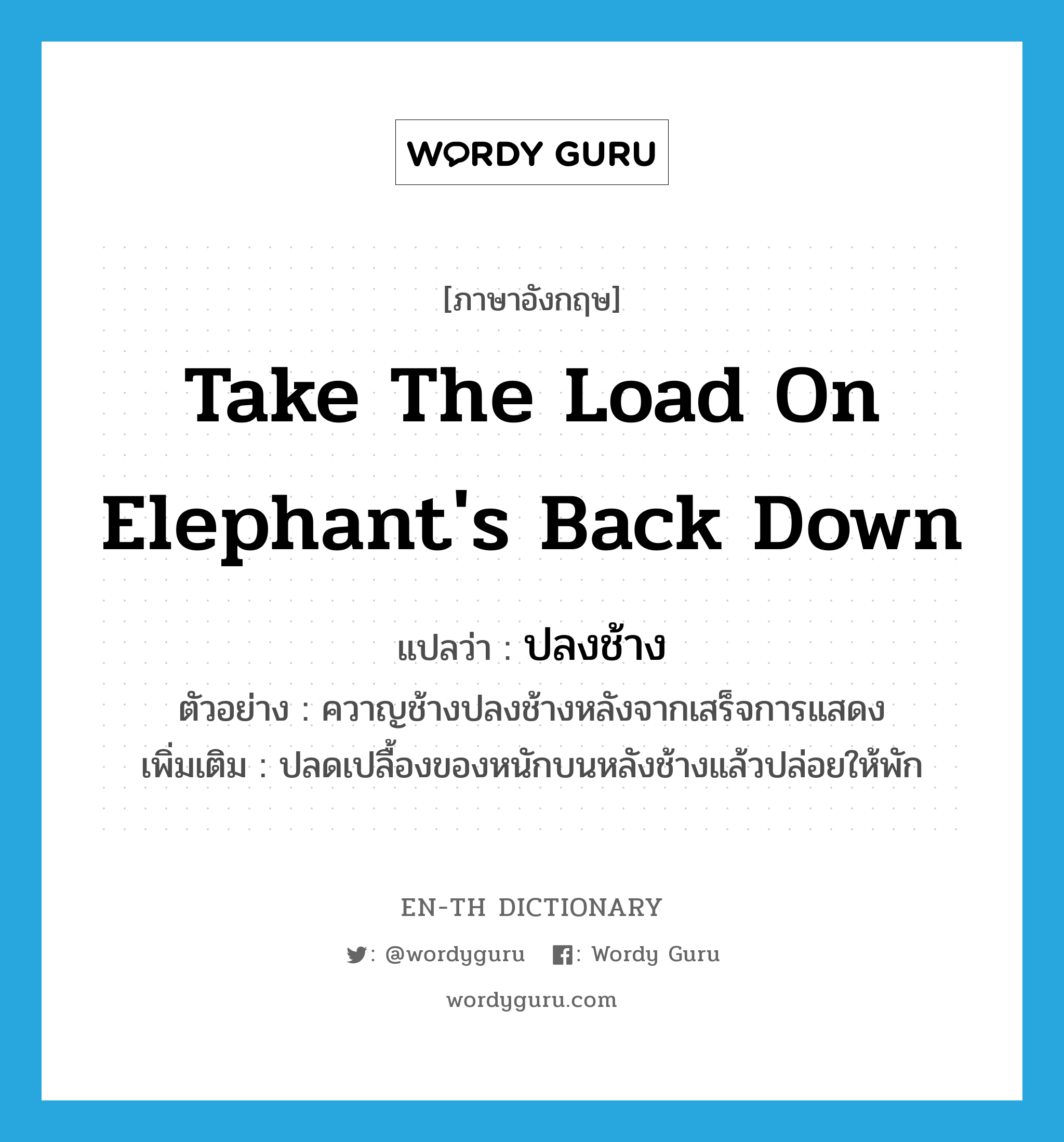 take the load on elephant&#39;s back down แปลว่า?, คำศัพท์ภาษาอังกฤษ take the load on elephant&#39;s back down แปลว่า ปลงช้าง ประเภท V ตัวอย่าง ควาญช้างปลงช้างหลังจากเสร็จการแสดง เพิ่มเติม ปลดเปลื้องของหนักบนหลังช้างแล้วปล่อยให้พัก หมวด V