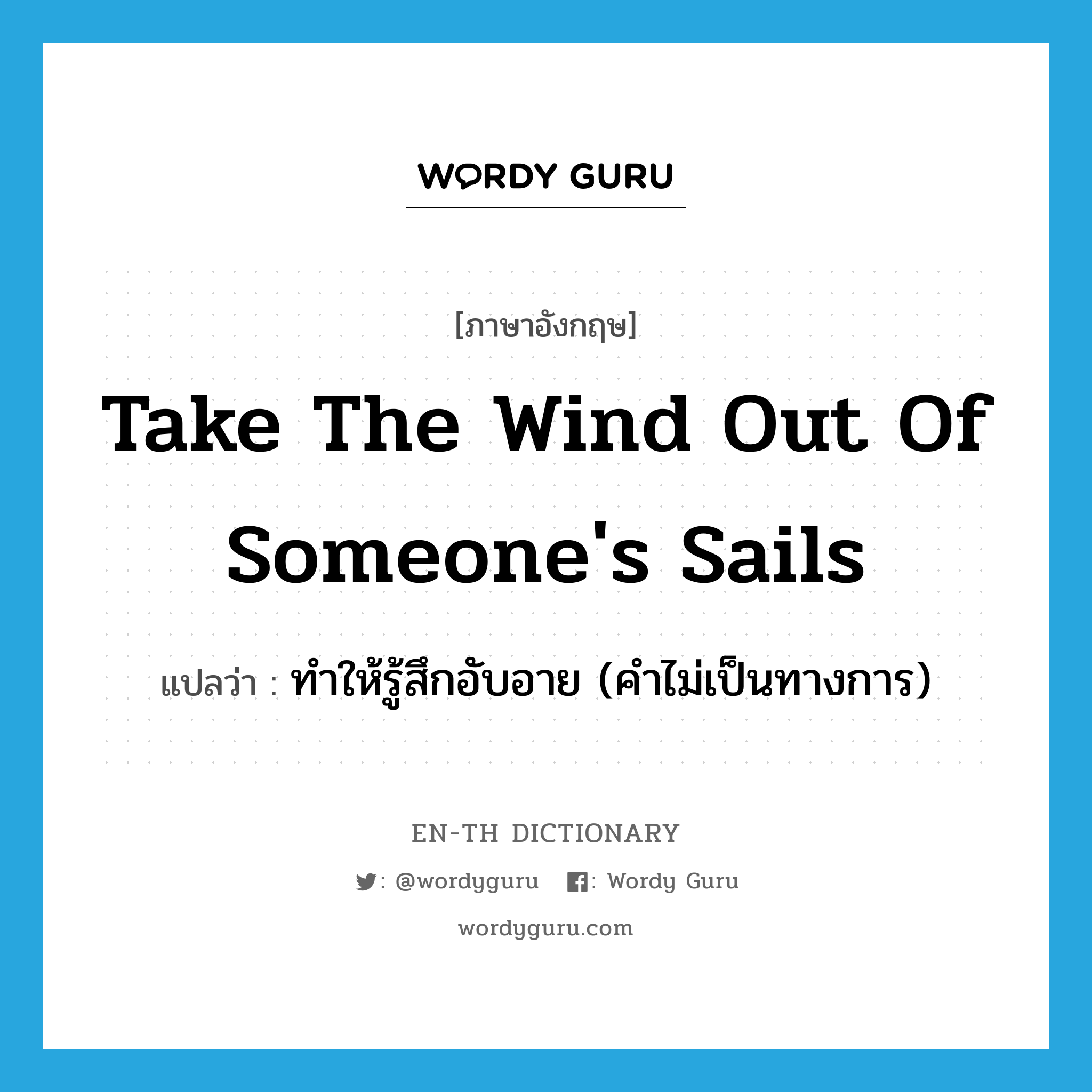 take the wind out of someone&#39;s sails แปลว่า?, คำศัพท์ภาษาอังกฤษ take the wind out of someone&#39;s sails แปลว่า ทำให้รู้สึกอับอาย (คำไม่เป็นทางการ) ประเภท IDM หมวด IDM