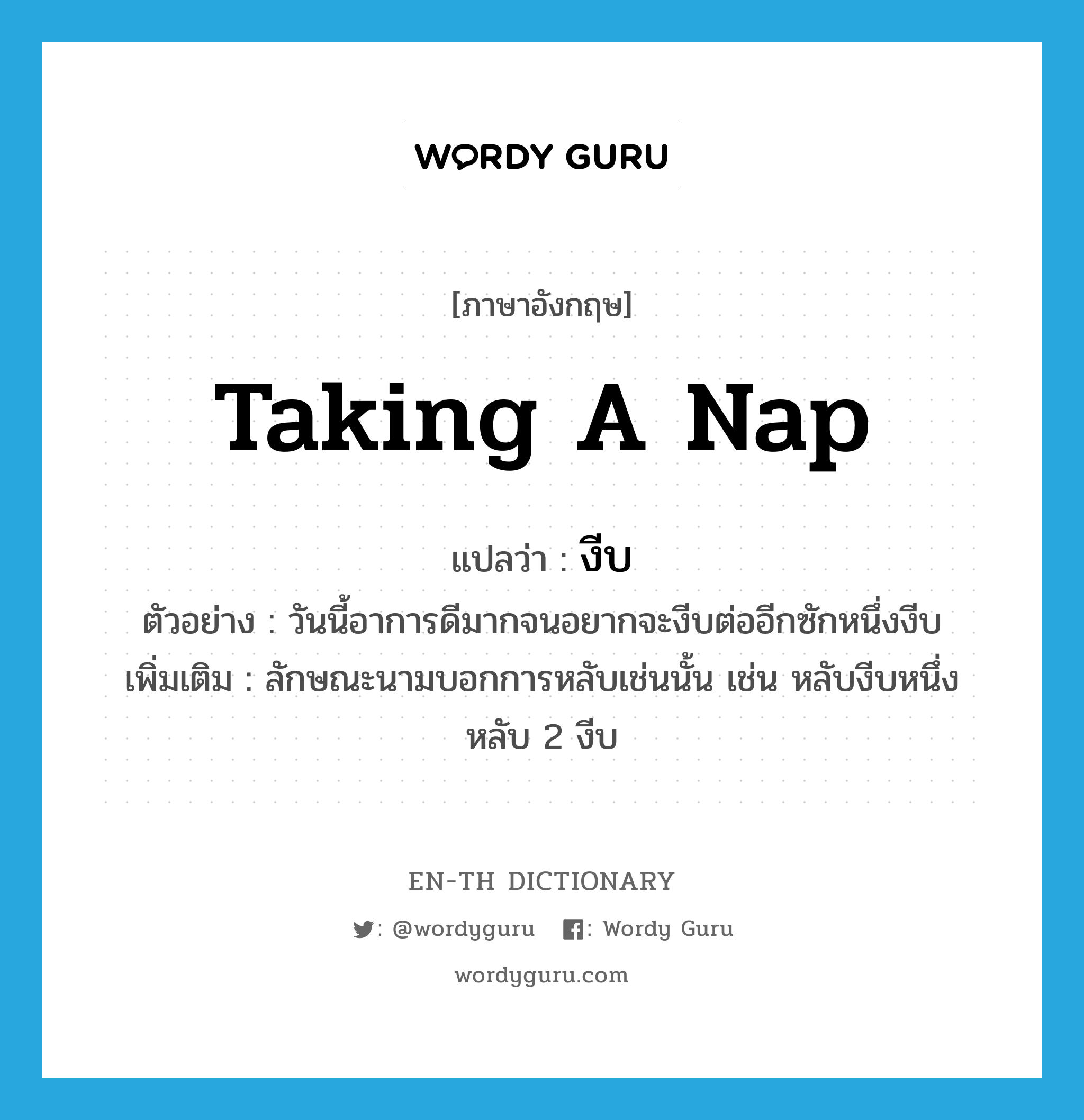 taking a nap แปลว่า?, คำศัพท์ภาษาอังกฤษ taking a nap แปลว่า งีบ ประเภท CLAS ตัวอย่าง วันนี้อาการดีมากจนอยากจะงีบต่ออีกซักหนึ่งงีบ เพิ่มเติม ลักษณะนามบอกการหลับเช่นนั้น เช่น หลับงีบหนึ่ง หลับ 2 งีบ หมวด CLAS