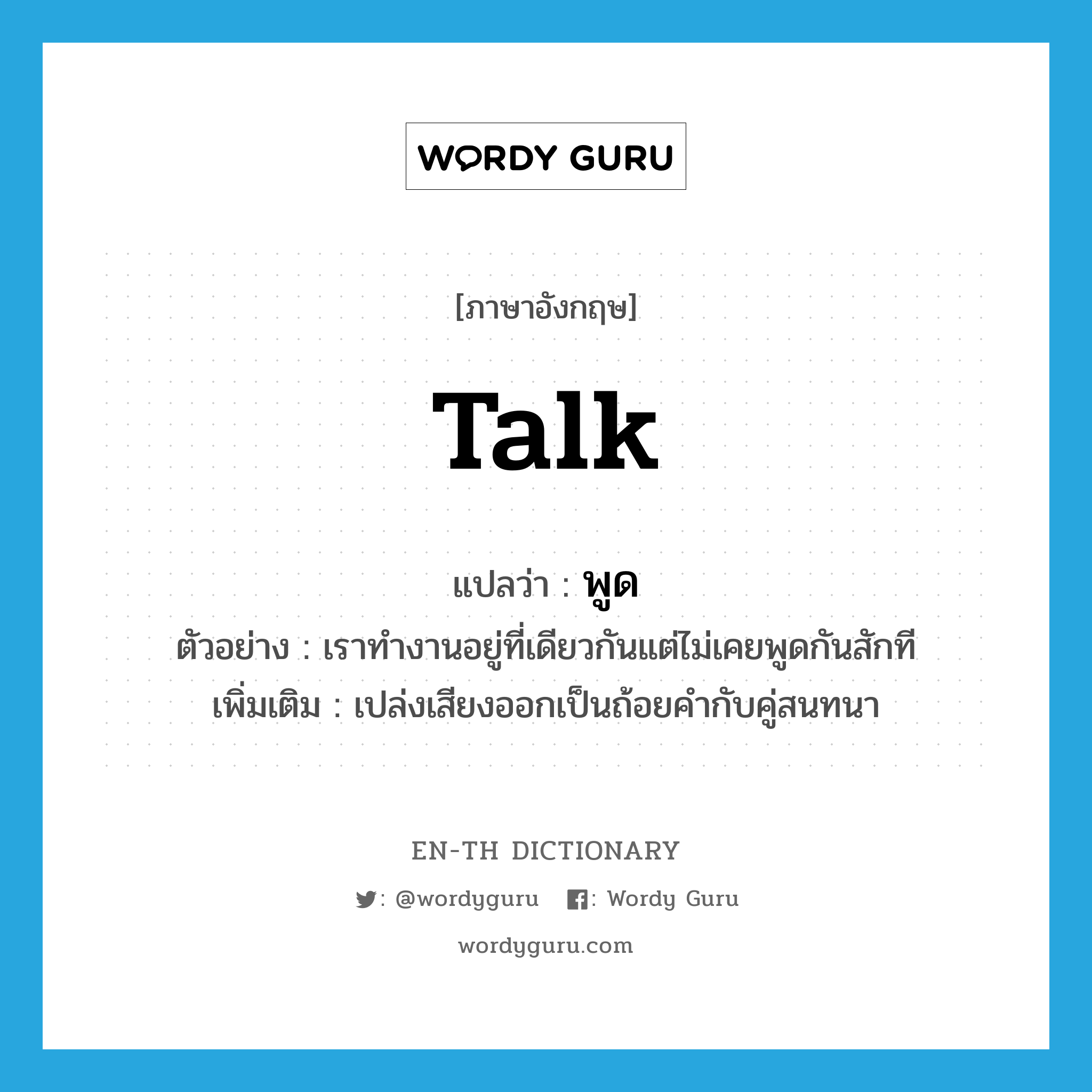 talk แปลว่า?, คำศัพท์ภาษาอังกฤษ talk แปลว่า พูด ประเภท V ตัวอย่าง เราทำงานอยู่ที่เดียวกันแต่ไม่เคยพูดกันสักที เพิ่มเติม เปล่งเสียงออกเป็นถ้อยคำกับคู่สนทนา หมวด V