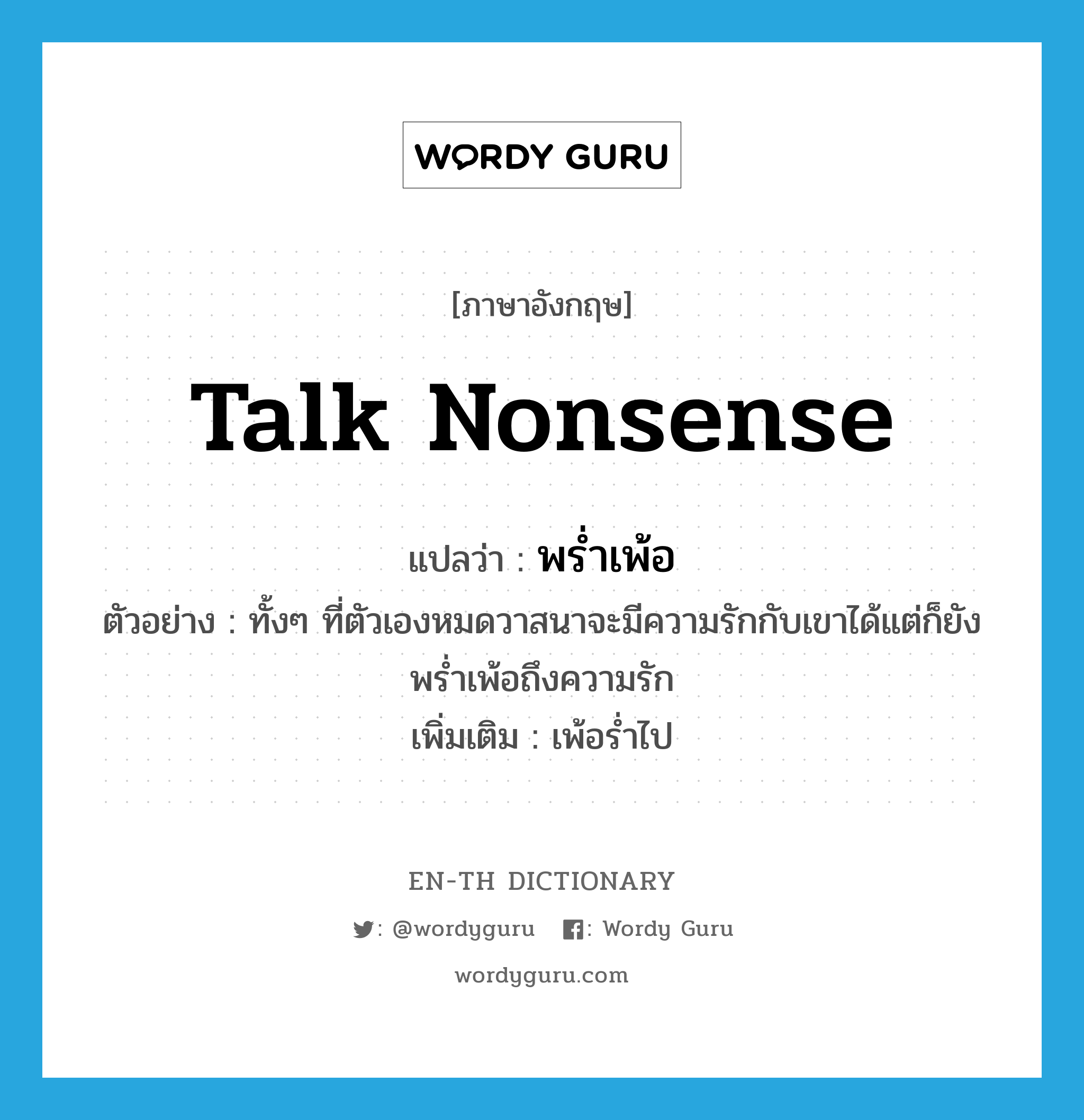 talk nonsense แปลว่า?, คำศัพท์ภาษาอังกฤษ talk nonsense แปลว่า พร่ำเพ้อ ประเภท V ตัวอย่าง ทั้งๆ ที่ตัวเองหมดวาสนาจะมีความรักกับเขาได้แต่ก็ยังพร่ำเพ้อถึงความรัก เพิ่มเติม เพ้อร่ำไป หมวด V