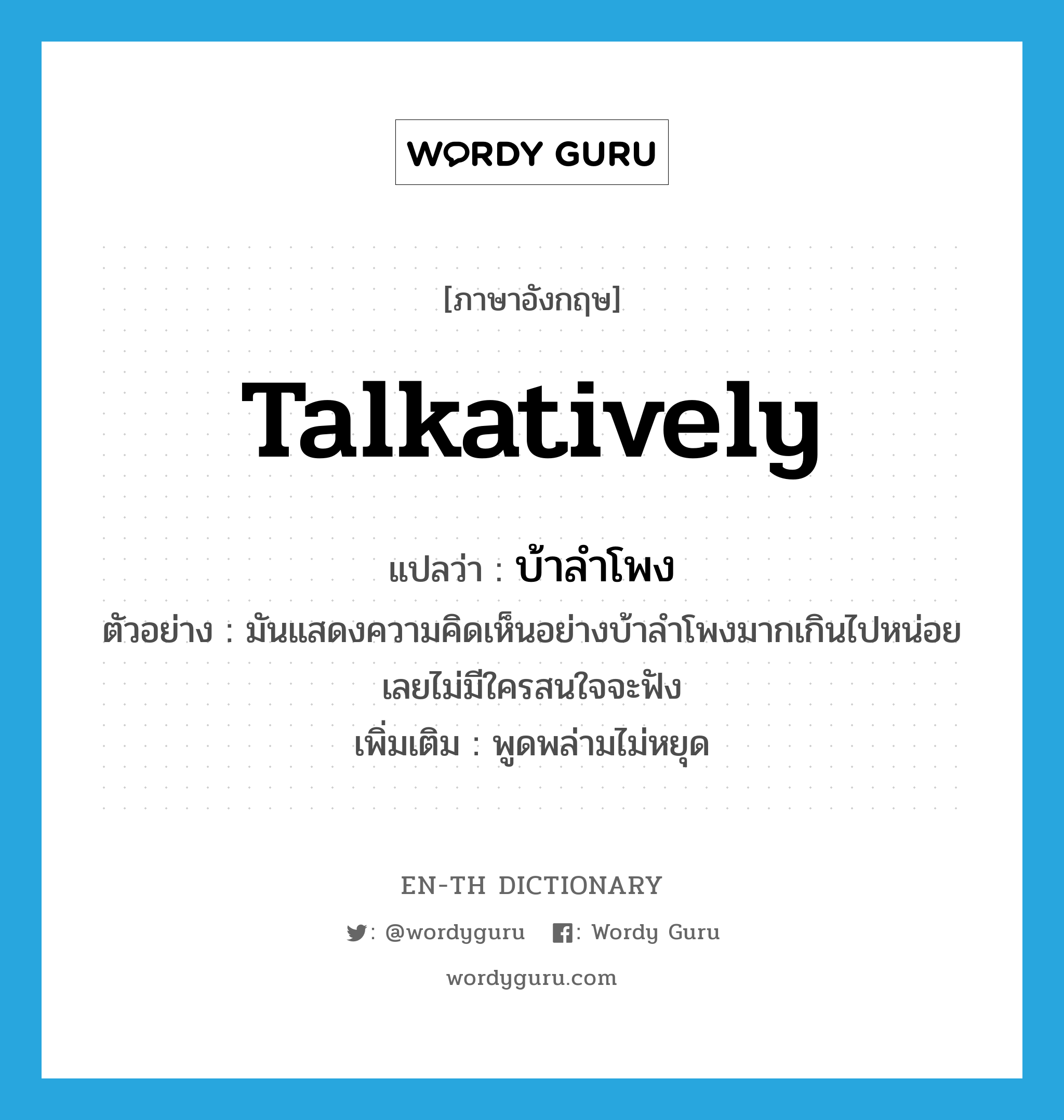 talkatively แปลว่า?, คำศัพท์ภาษาอังกฤษ talkatively แปลว่า บ้าลำโพง ประเภท ADV ตัวอย่าง มันแสดงความคิดเห็นอย่างบ้าลำโพงมากเกินไปหน่อย เลยไม่มีใครสนใจจะฟัง เพิ่มเติม พูดพล่ามไม่หยุด หมวด ADV