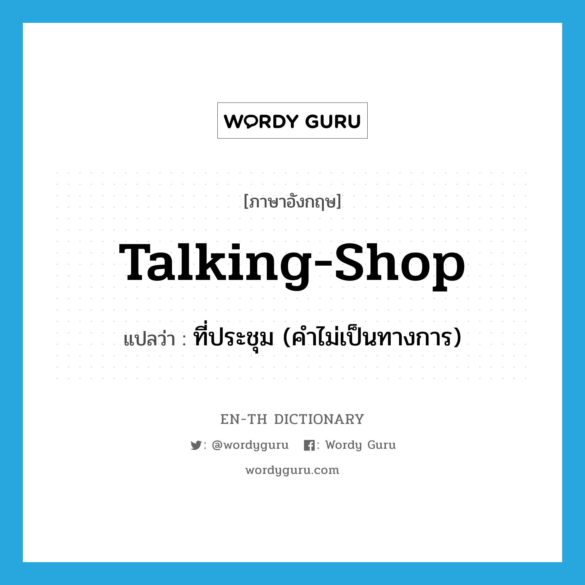 talking-shop แปลว่า?, คำศัพท์ภาษาอังกฤษ talking-shop แปลว่า ที่ประชุม (คำไม่เป็นทางการ) ประเภท IDM หมวด IDM