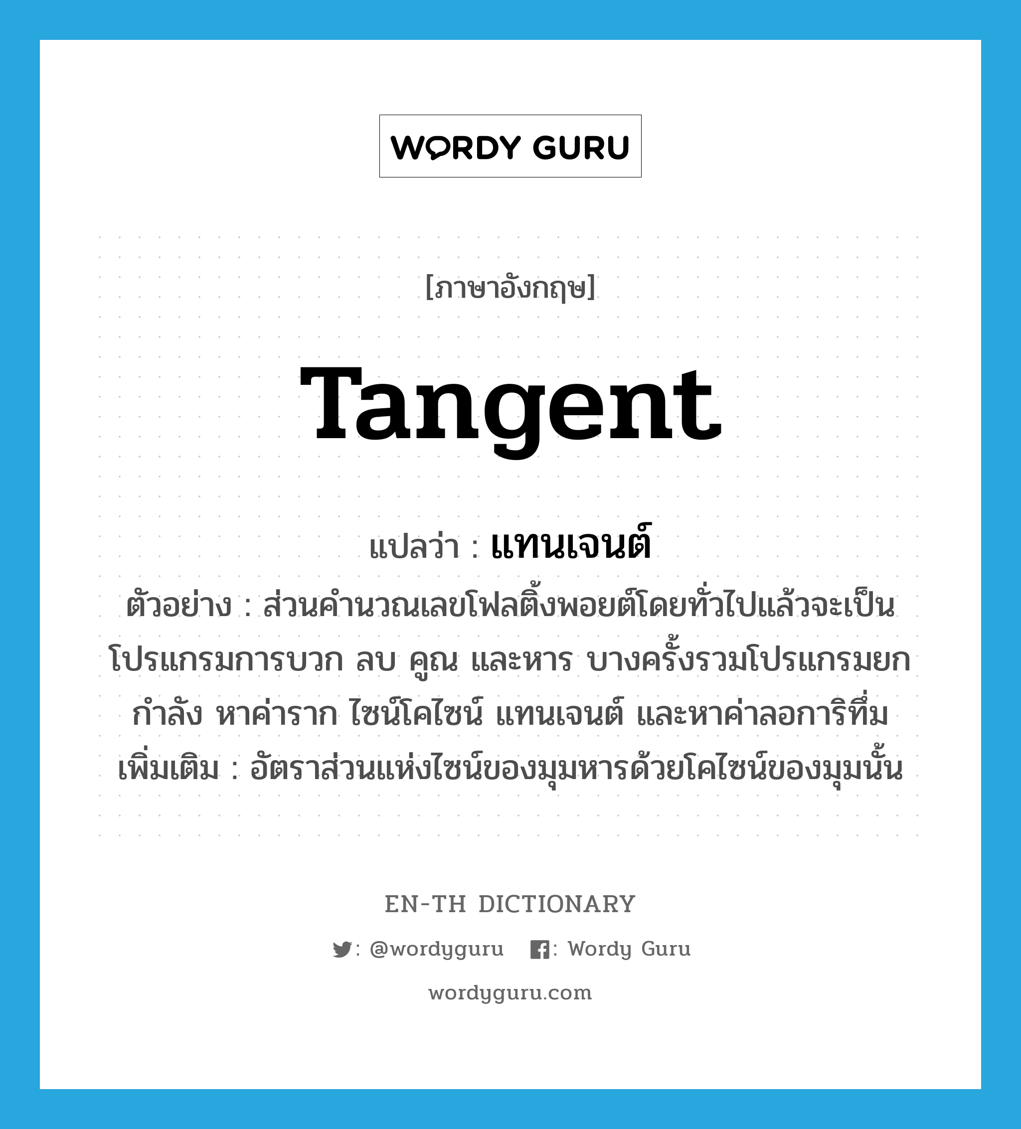 tangent แปลว่า?, คำศัพท์ภาษาอังกฤษ tangent แปลว่า แทนเจนต์ ประเภท N ตัวอย่าง ส่วนคำนวณเลขโฟลติ้งพอยต์โดยทั่วไปแล้วจะเป็นโปรแกรมการบวก ลบ คูณ และหาร บางครั้งรวมโปรแกรมยกกำลัง หาค่าราก ไซน์โคไซน์ แทนเจนต์ และหาค่าลอการิทึ่ม เพิ่มเติม อัตราส่วนแห่งไซน์ของมุมหารด้วยโคไซน์ของมุมนั้น หมวด N