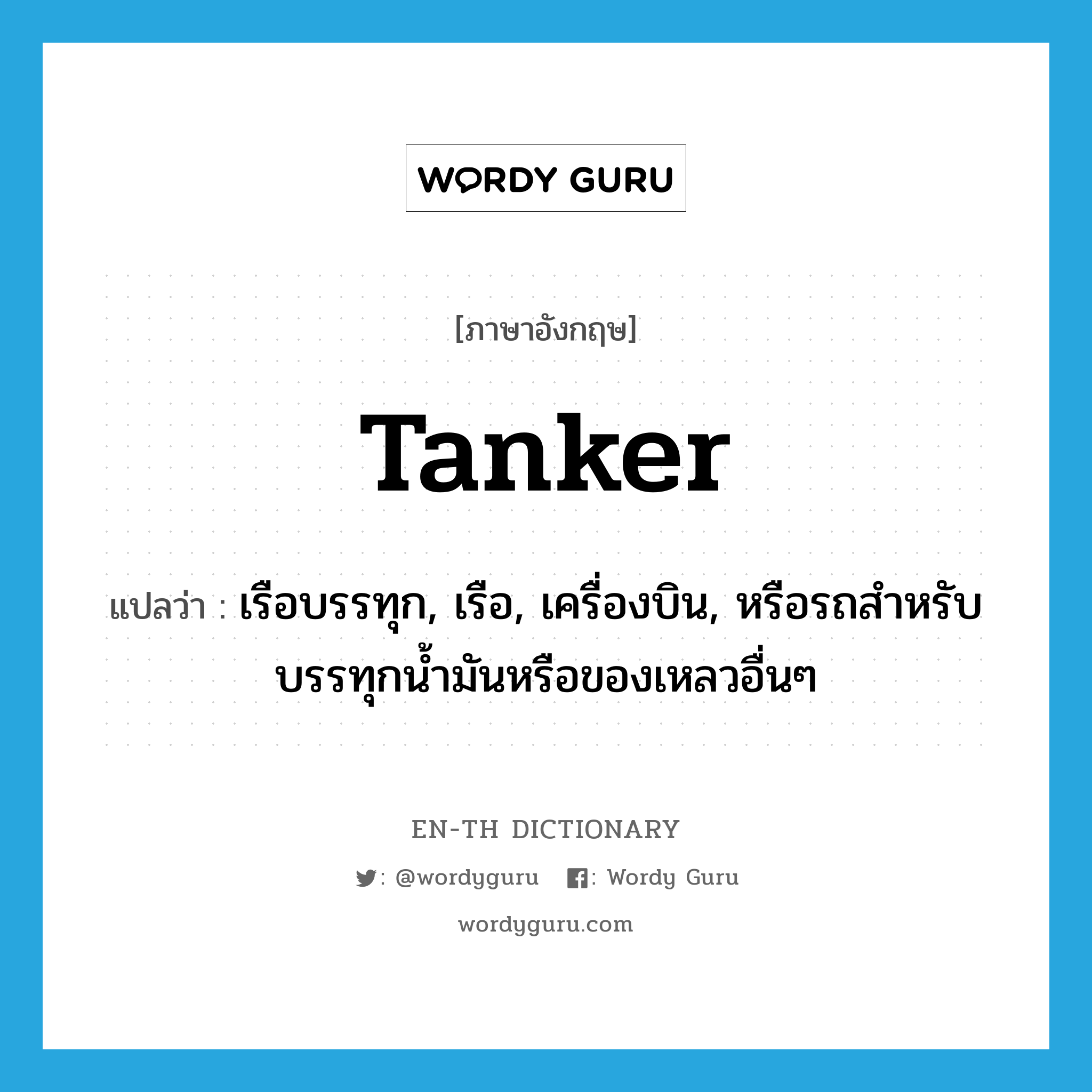 tanker แปลว่า?, คำศัพท์ภาษาอังกฤษ tanker แปลว่า เรือบรรทุก, เรือ, เครื่องบิน, หรือรถสำหรับบรรทุกน้ำมันหรือของเหลวอื่นๆ ประเภท N หมวด N