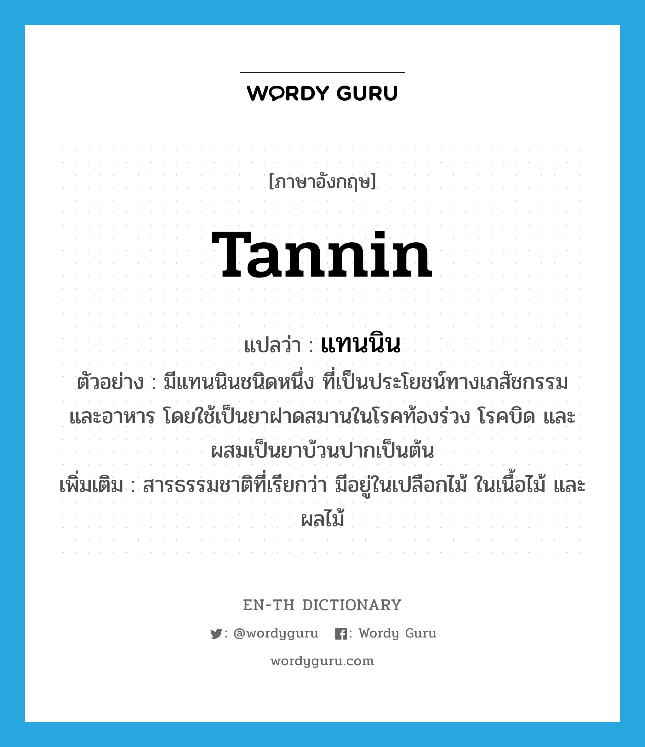 tannin แปลว่า?, คำศัพท์ภาษาอังกฤษ tannin แปลว่า แทนนิน ประเภท N ตัวอย่าง มีแทนนินชนิดหนึ่ง ที่เป็นประโยชน์ทางเภสัชกรรม และอาหาร โดยใช้เป็นยาฝาดสมานในโรคท้องร่วง โรคบิด และผสมเป็นยาบ้วนปากเป็นต้น เพิ่มเติม สารธรรมชาติที่เรียกว่า มีอยู่ในเปลือกไม้ ในเนื้อไม้ และผลไม้ หมวด N