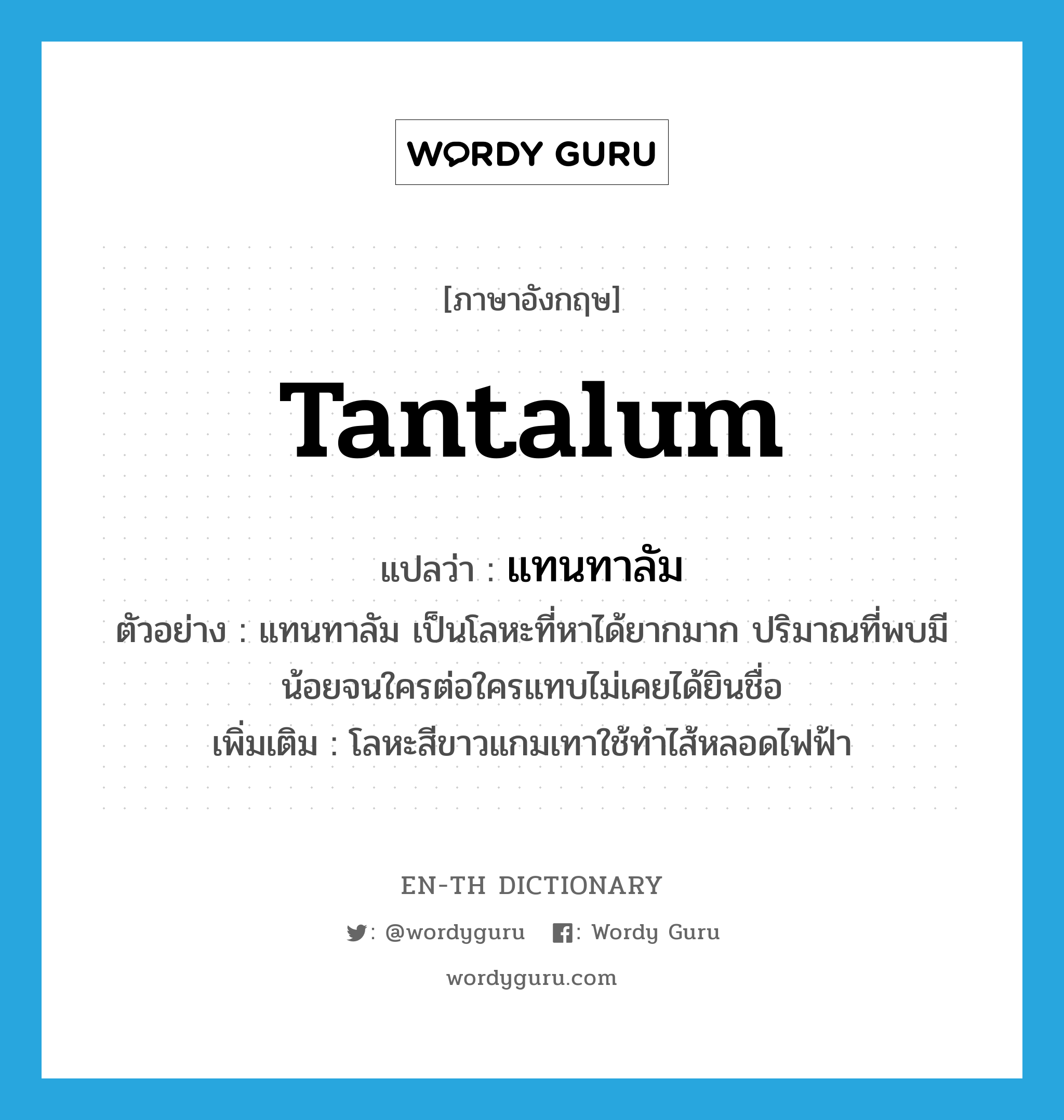 tantalum แปลว่า?, คำศัพท์ภาษาอังกฤษ tantalum แปลว่า แทนทาลัม ประเภท N ตัวอย่าง แทนทาลัม เป็นโลหะที่หาได้ยากมาก ปริมาณที่พบมีน้อยจนใครต่อใครแทบไม่เคยได้ยินชื่อ เพิ่มเติม โลหะสีขาวแกมเทาใช้ทำไส้หลอดไฟฟ้า หมวด N