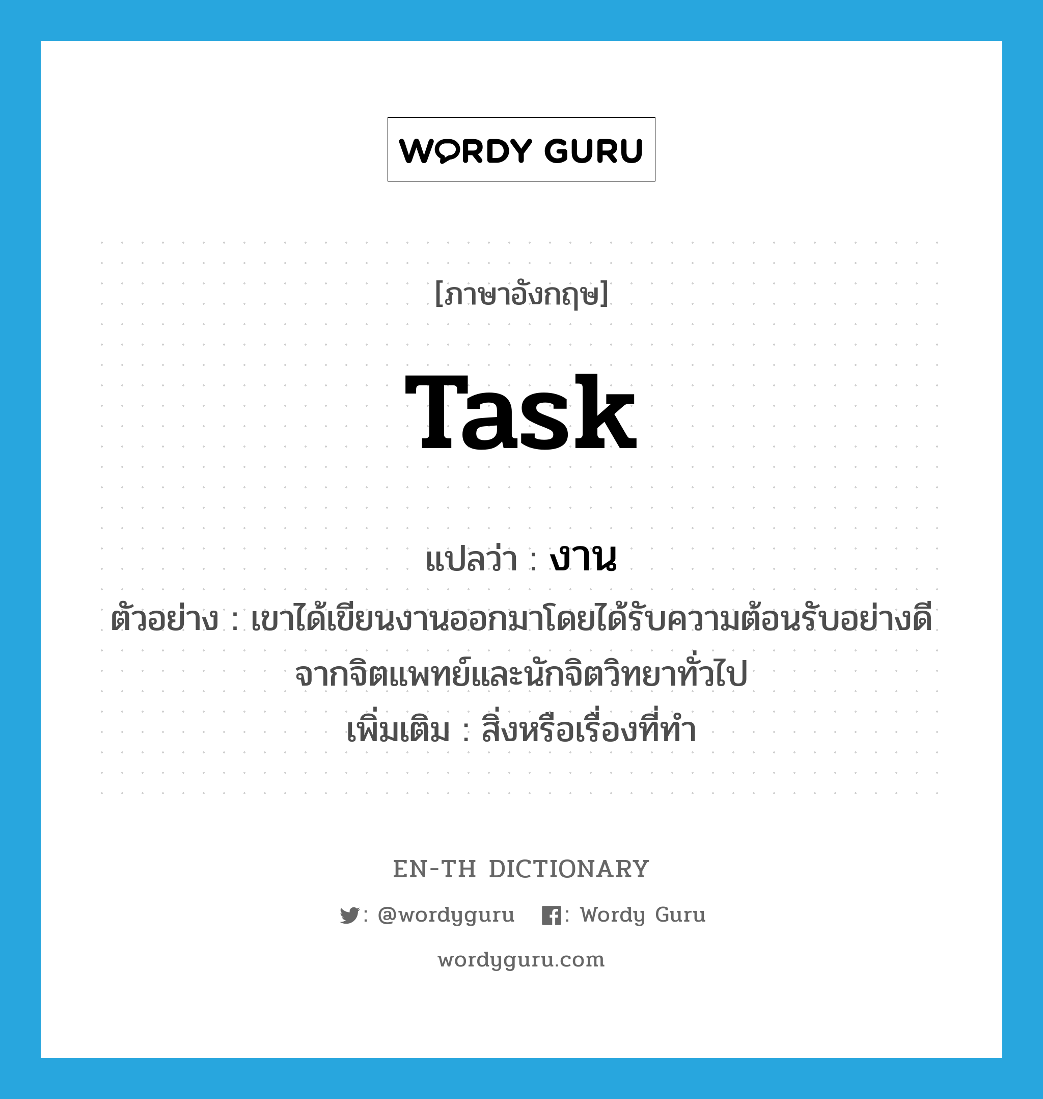 task แปลว่า?, คำศัพท์ภาษาอังกฤษ task แปลว่า งาน ประเภท N ตัวอย่าง เขาได้เขียนงานออกมาโดยได้รับความต้อนรับอย่างดีจากจิตแพทย์และนักจิตวิทยาทั่วไป เพิ่มเติม สิ่งหรือเรื่องที่ทำ หมวด N