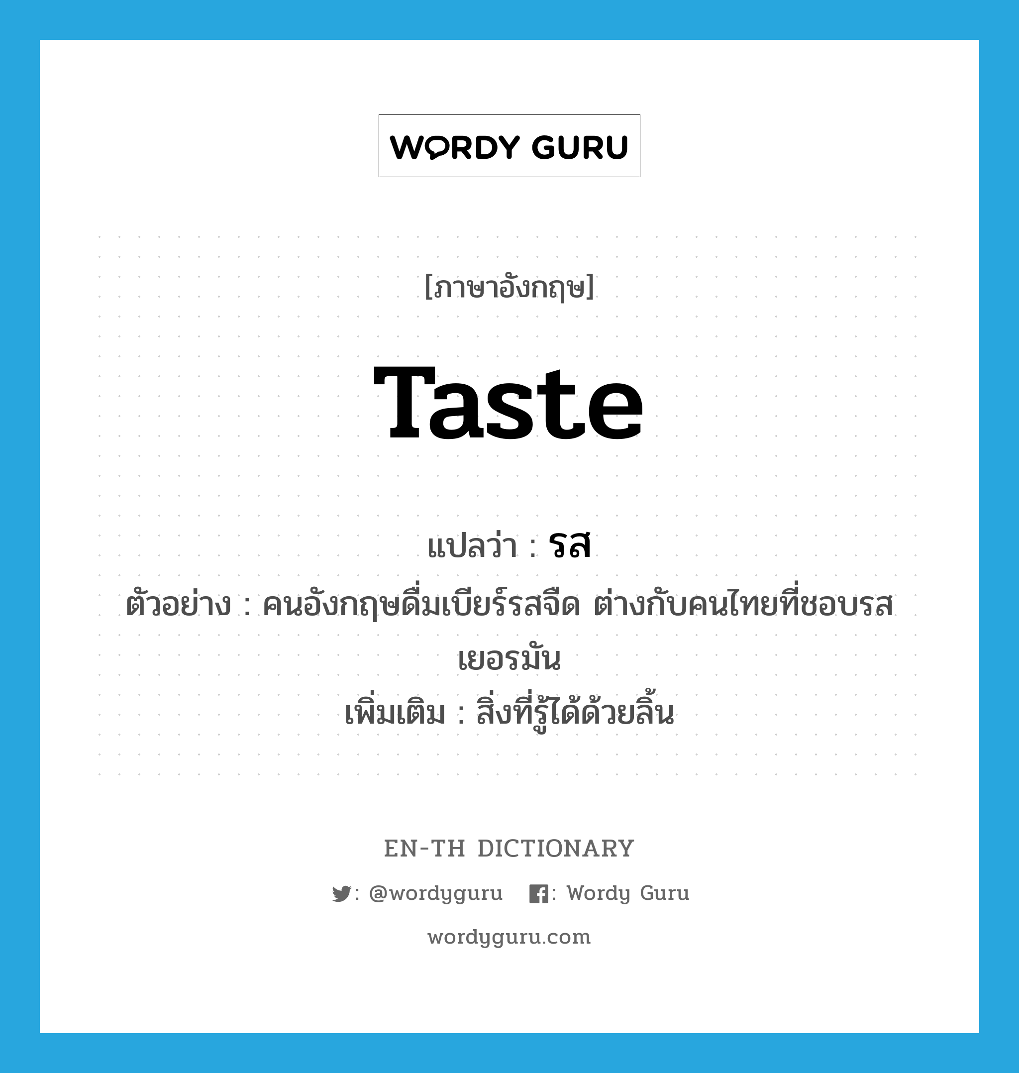 รส ภาษาอังกฤษ?, คำศัพท์ภาษาอังกฤษ รส แปลว่า taste ประเภท N ตัวอย่าง คนอังกฤษดื่มเบียร์รสจืด ต่างกับคนไทยที่ชอบรสเยอรมัน เพิ่มเติม สิ่งที่รู้ได้ด้วยลิ้น หมวด N