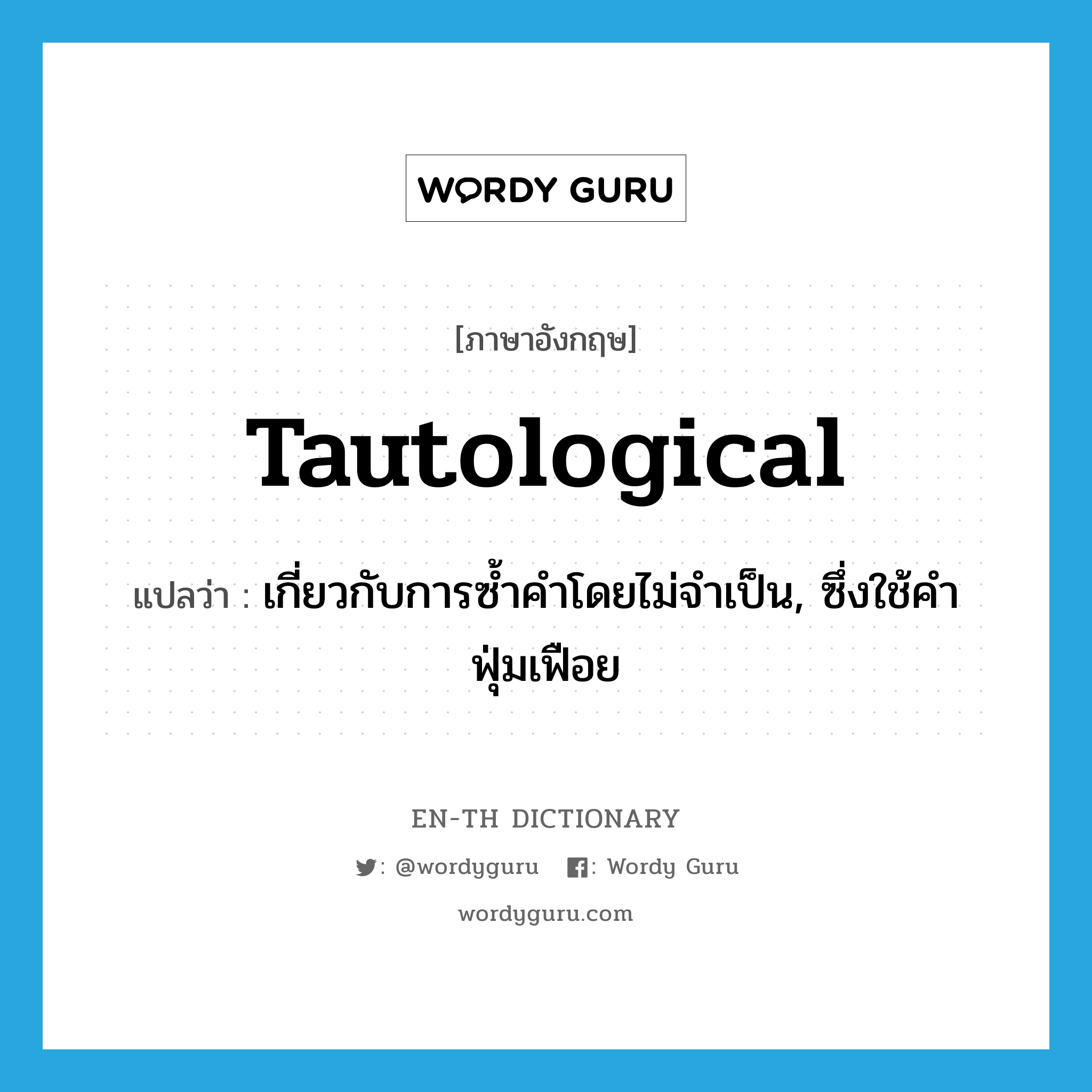 tautological แปลว่า?, คำศัพท์ภาษาอังกฤษ tautological แปลว่า เกี่ยวกับการซ้ำคำโดยไม่จำเป็น, ซึ่งใช้คำฟุ่มเฟือย ประเภท ADJ หมวด ADJ