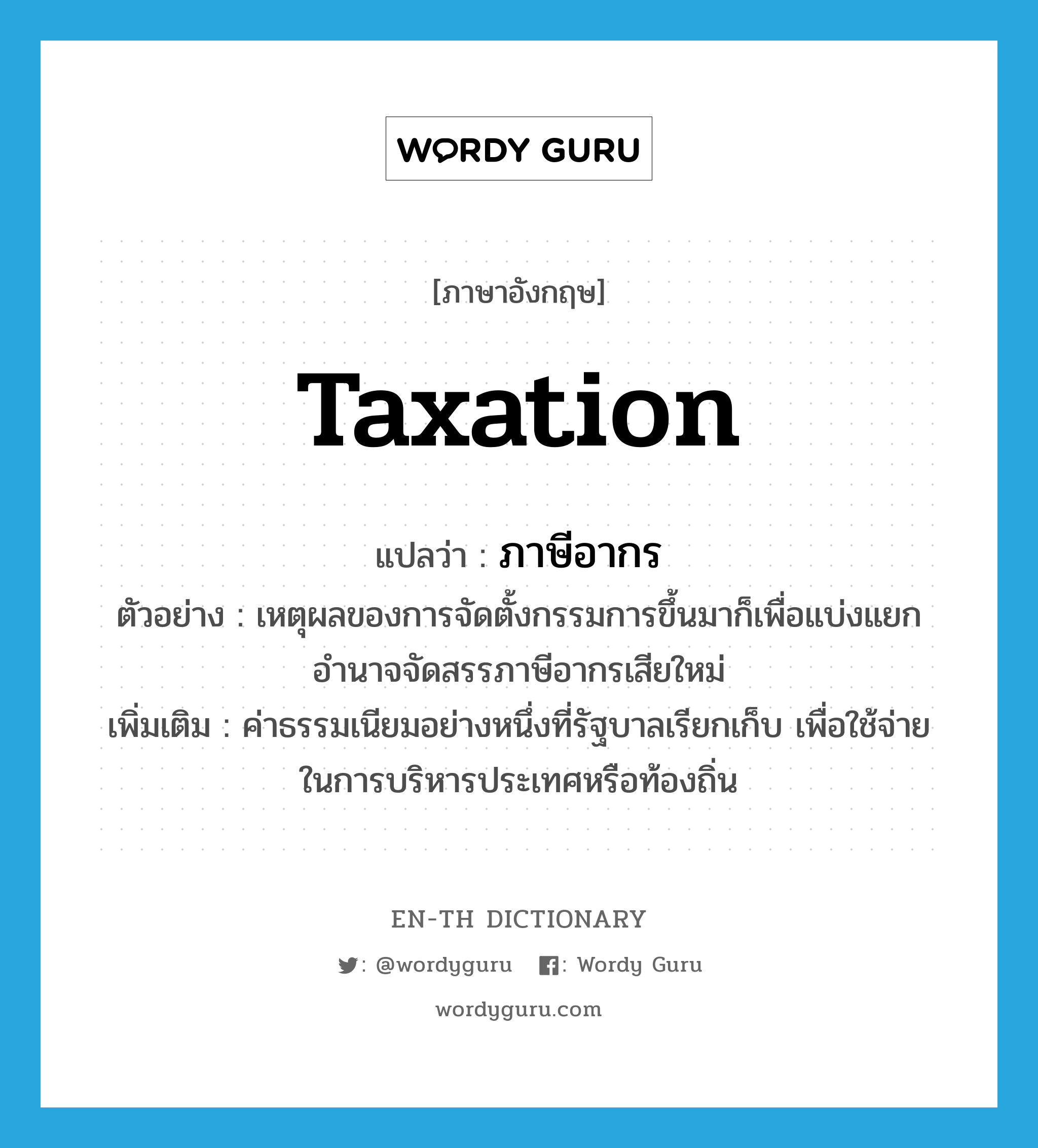 ภาษีอากร ภาษาอังกฤษ?, คำศัพท์ภาษาอังกฤษ ภาษีอากร แปลว่า taxation ประเภท N ตัวอย่าง เหตุผลของการจัดตั้งกรรมการขึ้นมาก็เพื่อแบ่งแยกอำนาจจัดสรรภาษีอากรเสียใหม่ เพิ่มเติม ค่าธรรมเนียมอย่างหนึ่งที่รัฐบาลเรียกเก็บ เพื่อใช้จ่ายในการบริหารประเทศหรือท้องถิ่น หมวด N