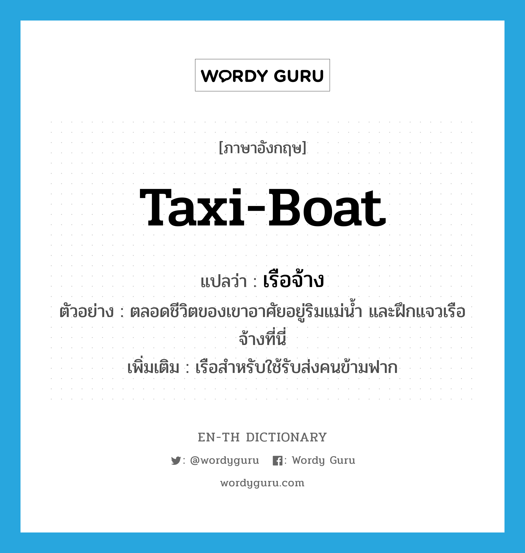 taxi-boat แปลว่า?, คำศัพท์ภาษาอังกฤษ taxi-boat แปลว่า เรือจ้าง ประเภท N ตัวอย่าง ตลอดชีวิตของเขาอาศัยอยู่ริมแม่น้ำ และฝึกแจวเรือจ้างที่นี่ เพิ่มเติม เรือสำหรับใช้รับส่งคนข้ามฟาก หมวด N