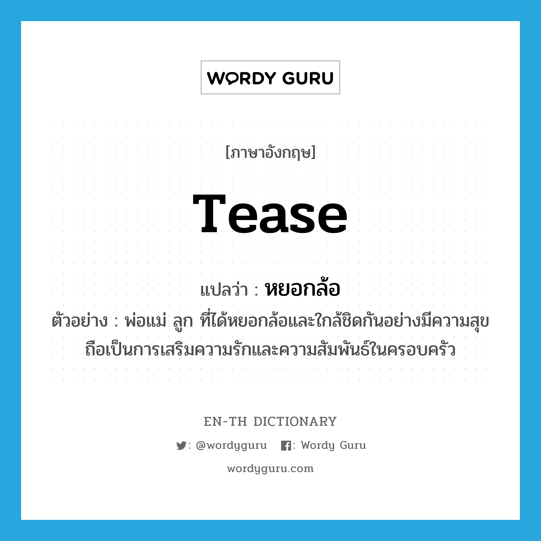 tease แปลว่า?, คำศัพท์ภาษาอังกฤษ tease แปลว่า หยอกล้อ ประเภท V ตัวอย่าง พ่อแม่ ลูก ที่ได้หยอกล้อและใกล้ชิดกันอย่างมีความสุข ถือเป็นการเสริมความรักและความสัมพันธ์ในครอบครัว หมวด V