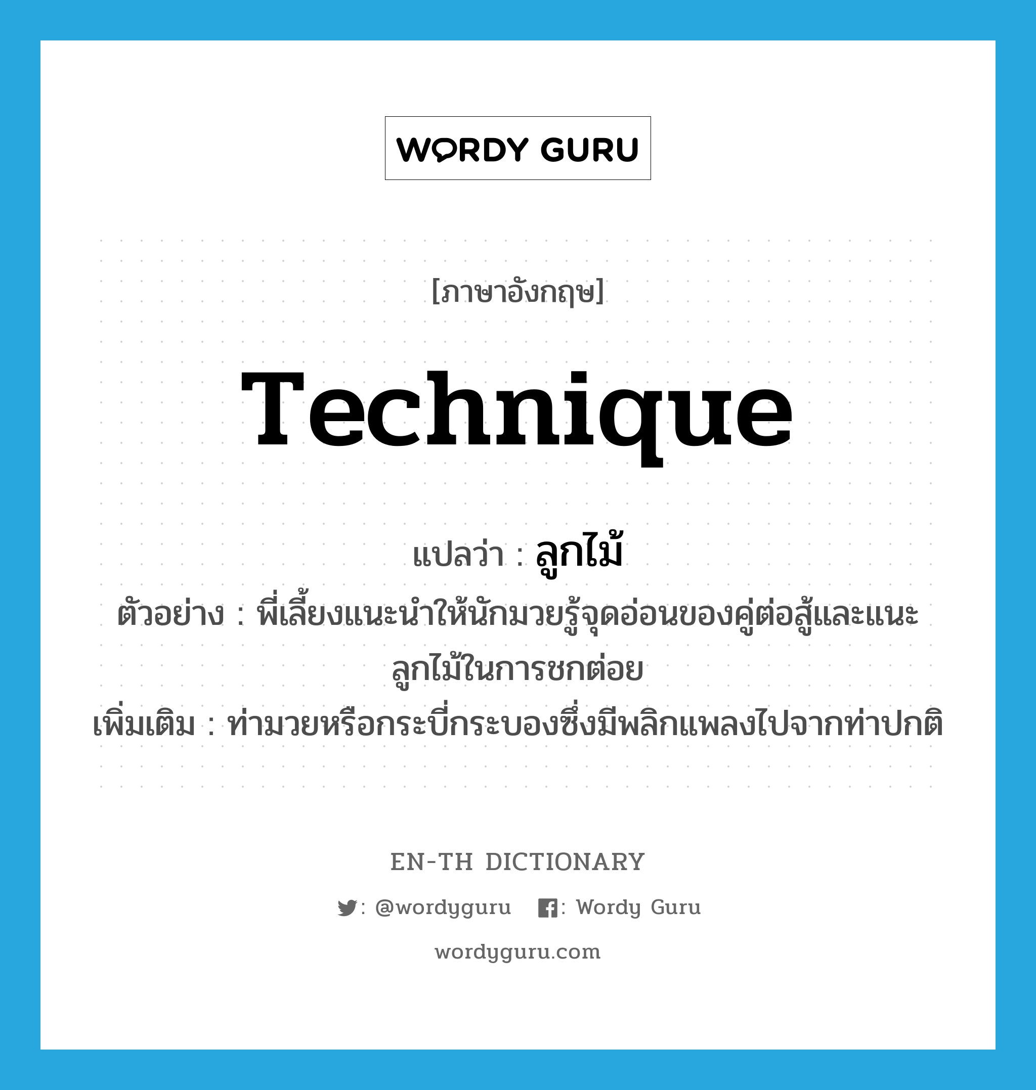 technique แปลว่า?, คำศัพท์ภาษาอังกฤษ technique แปลว่า ลูกไม้ ประเภท N ตัวอย่าง พี่เลี้ยงแนะนำให้นักมวยรู้จุดอ่อนของคู่ต่อสู้และแนะลูกไม้ในการชกต่อย เพิ่มเติม ท่ามวยหรือกระบี่กระบองซึ่งมีพลิกแพลงไปจากท่าปกติ หมวด N