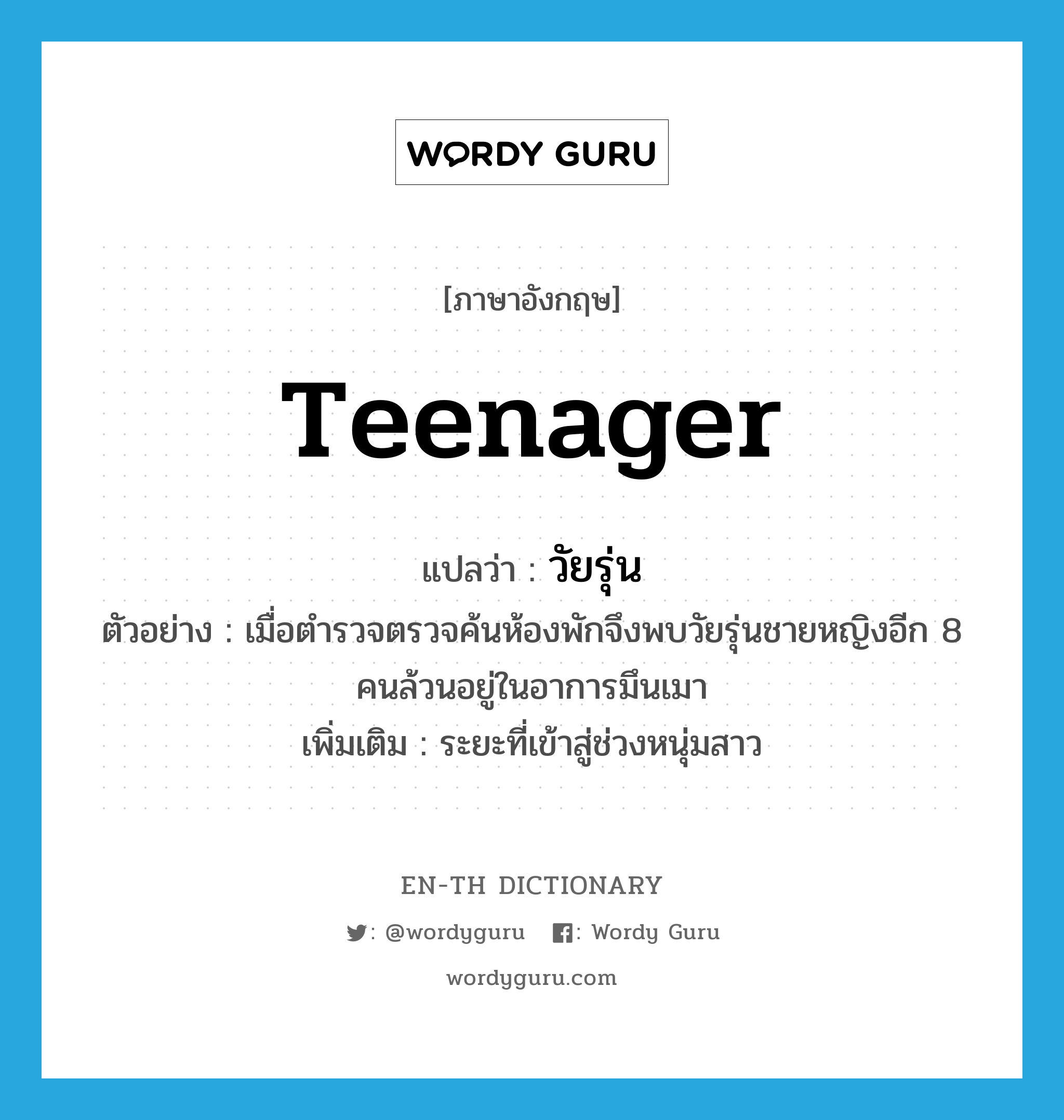 teenager แปลว่า?, คำศัพท์ภาษาอังกฤษ teenager แปลว่า วัยรุ่น ประเภท N ตัวอย่าง เมื่อตำรวจตรวจค้นห้องพักจึงพบวัยรุ่นชายหญิงอีก 8 คนล้วนอยู่ในอาการมึนเมา เพิ่มเติม ระยะที่เข้าสู่ช่วงหนุ่มสาว หมวด N